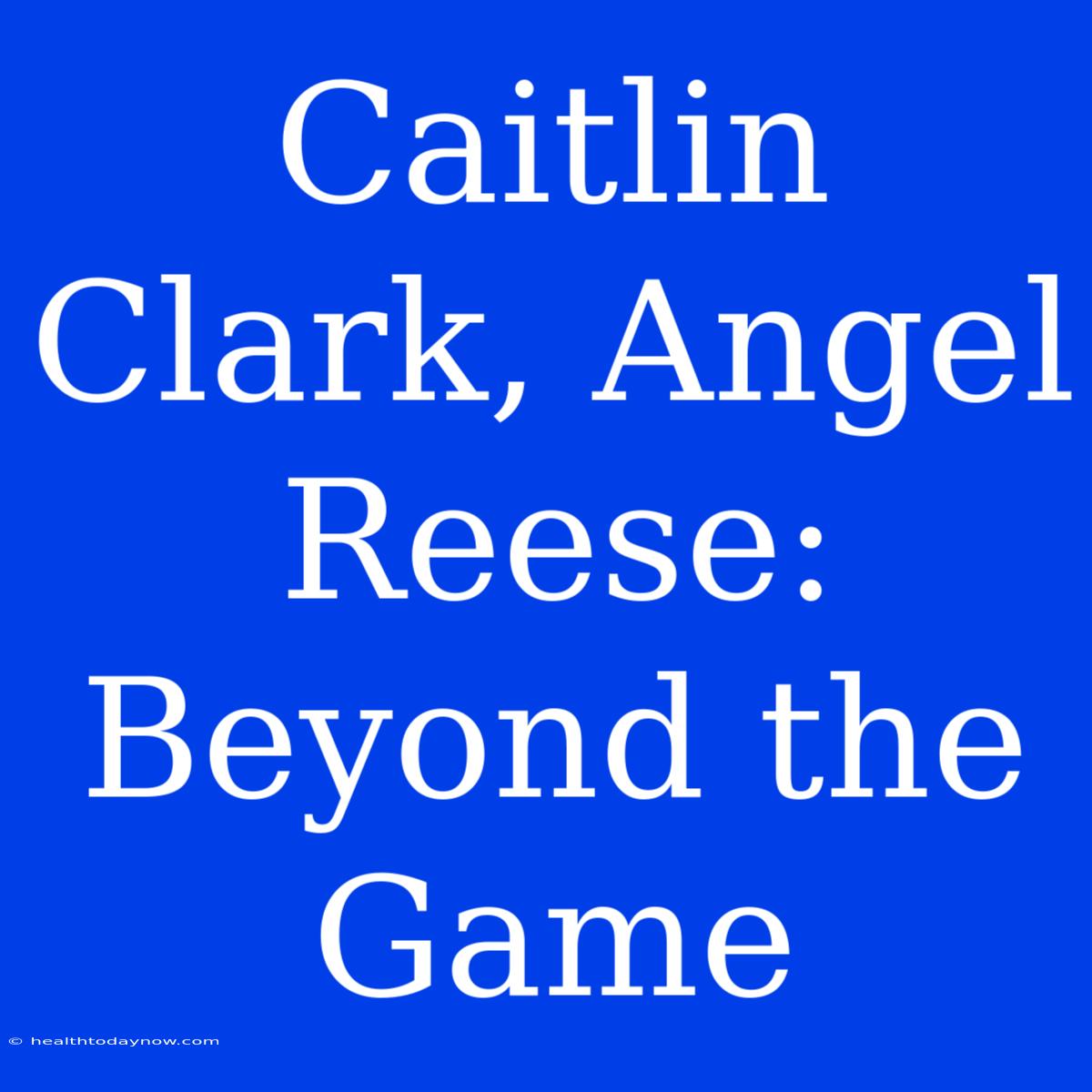 Caitlin Clark, Angel Reese: Beyond The Game