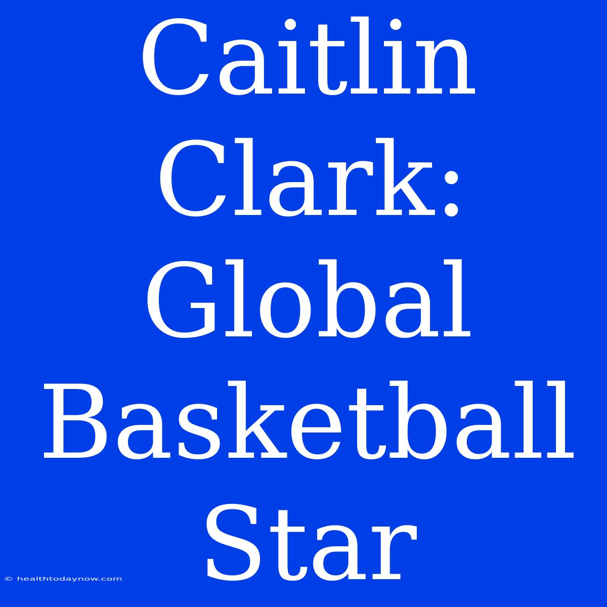 Caitlin Clark: Global Basketball Star