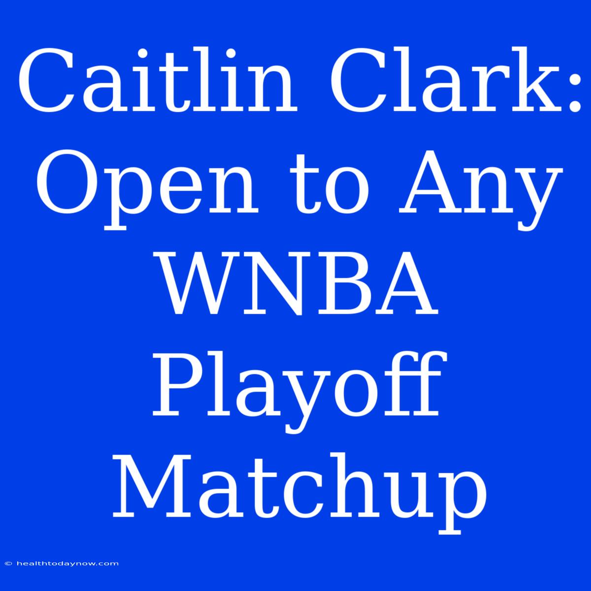 Caitlin Clark: Open To Any WNBA Playoff Matchup