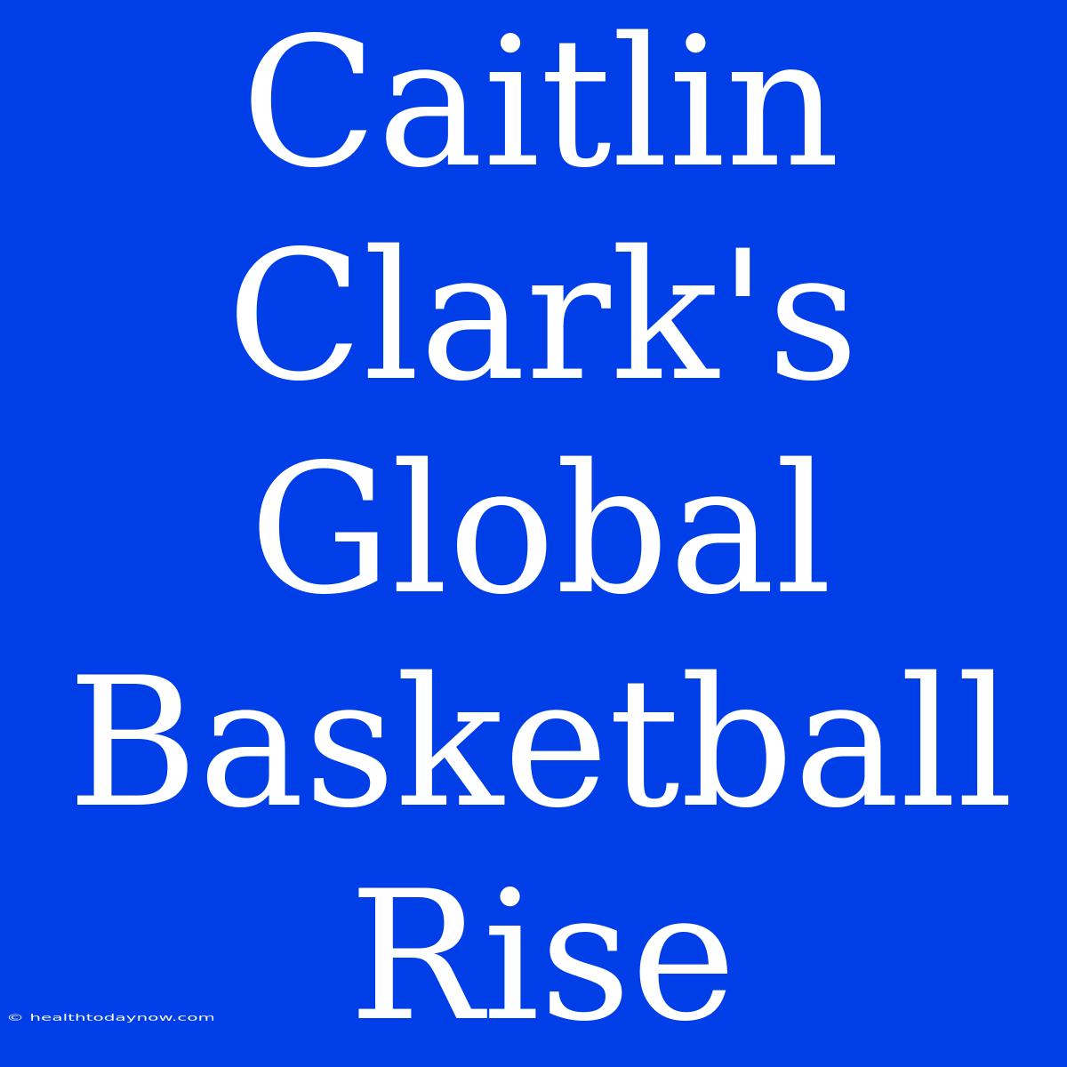 Caitlin Clark's Global Basketball Rise