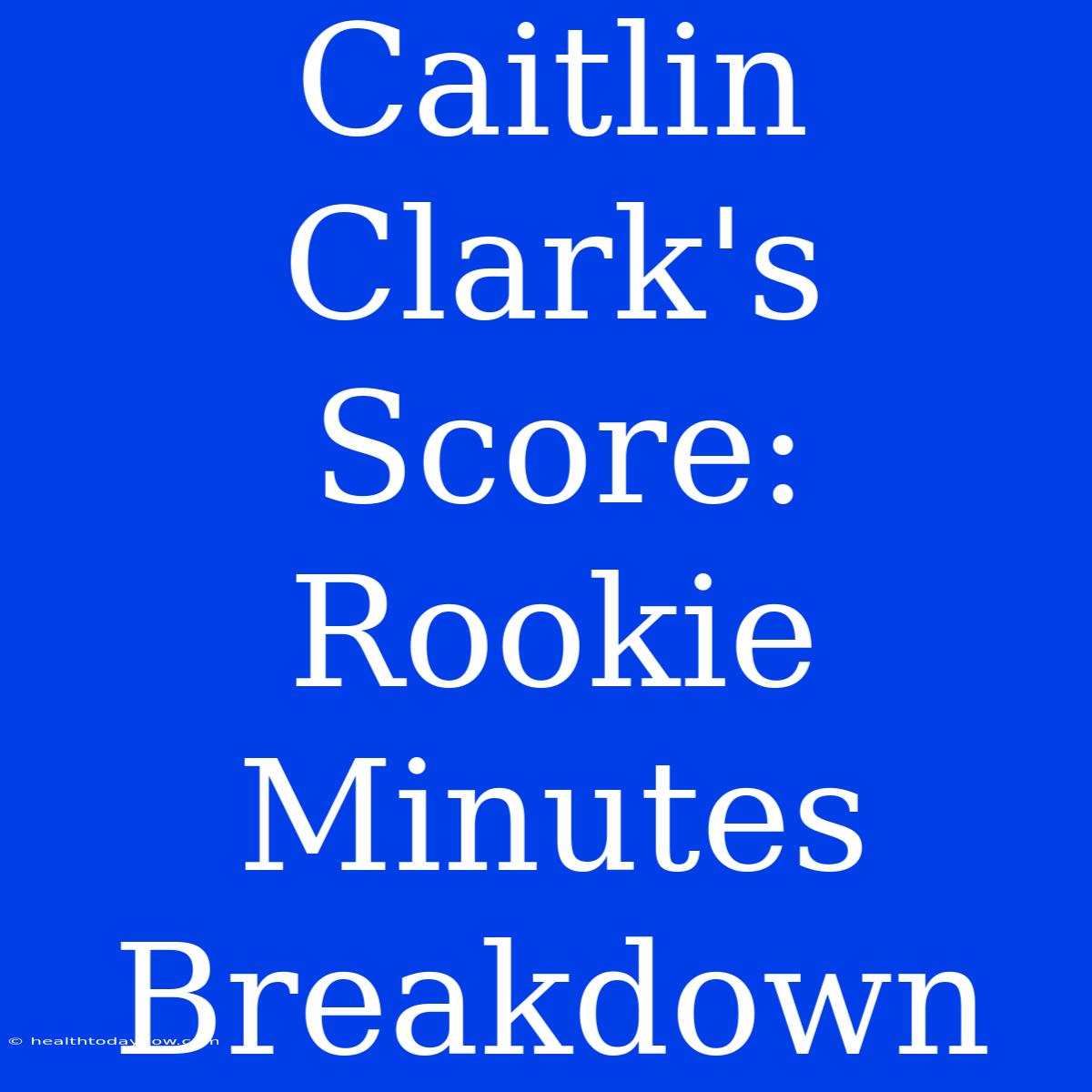 Caitlin Clark's Score: Rookie Minutes Breakdown