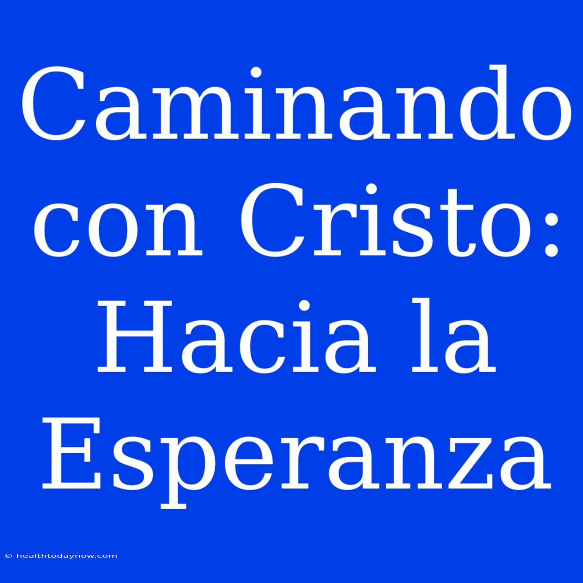 Caminando Con Cristo: Hacia La Esperanza