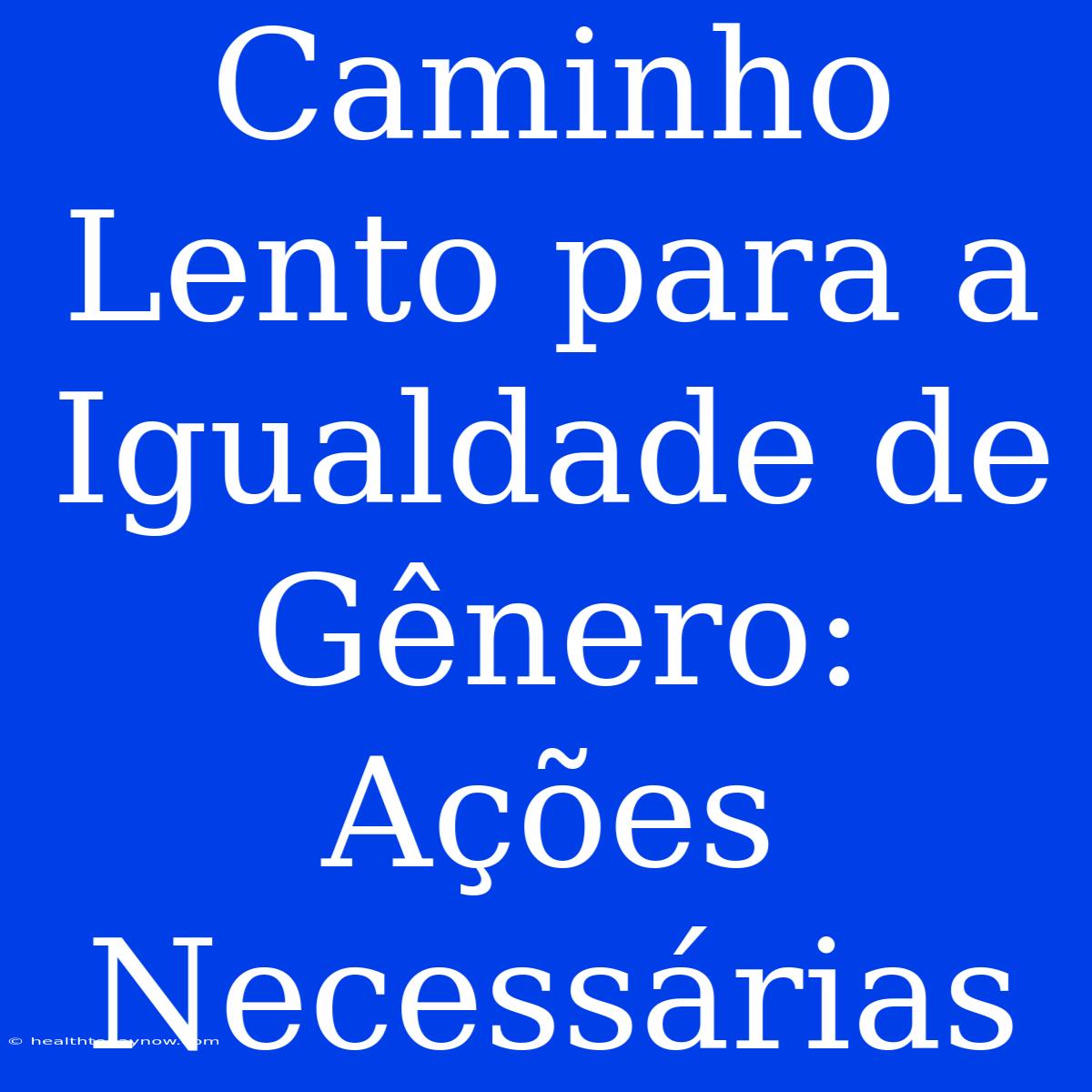 Caminho Lento Para A Igualdade De Gênero: Ações Necessárias