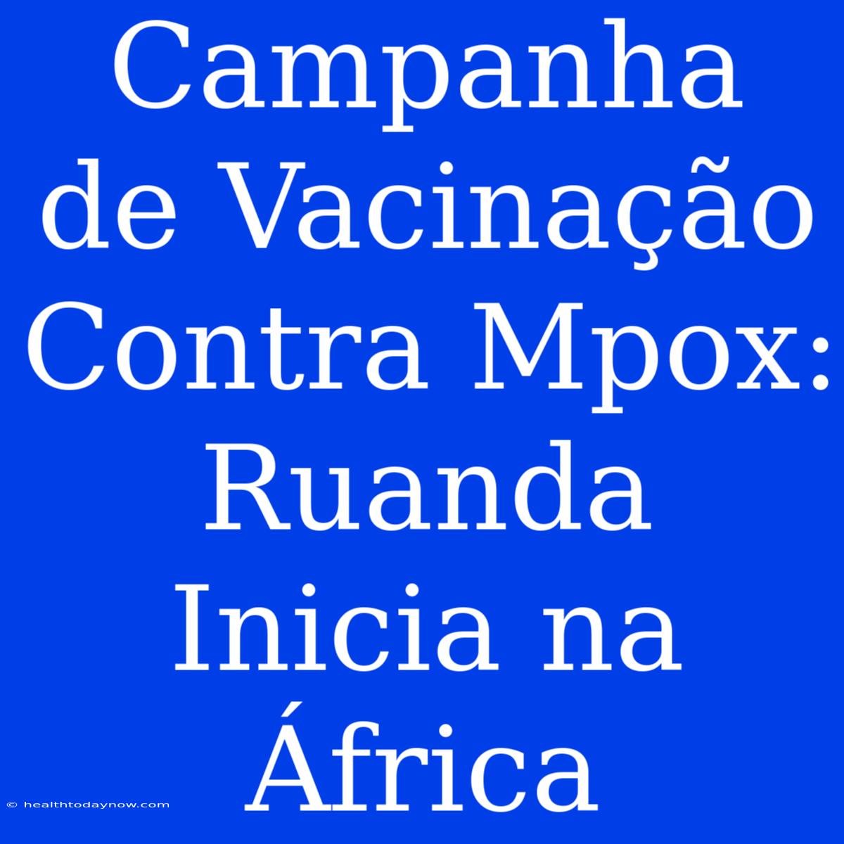 Campanha De Vacinação Contra Mpox: Ruanda Inicia Na África