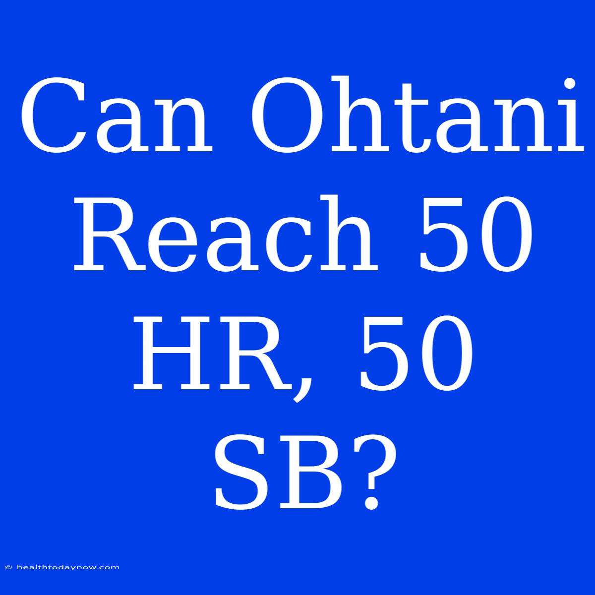 Can Ohtani Reach 50 HR, 50 SB?