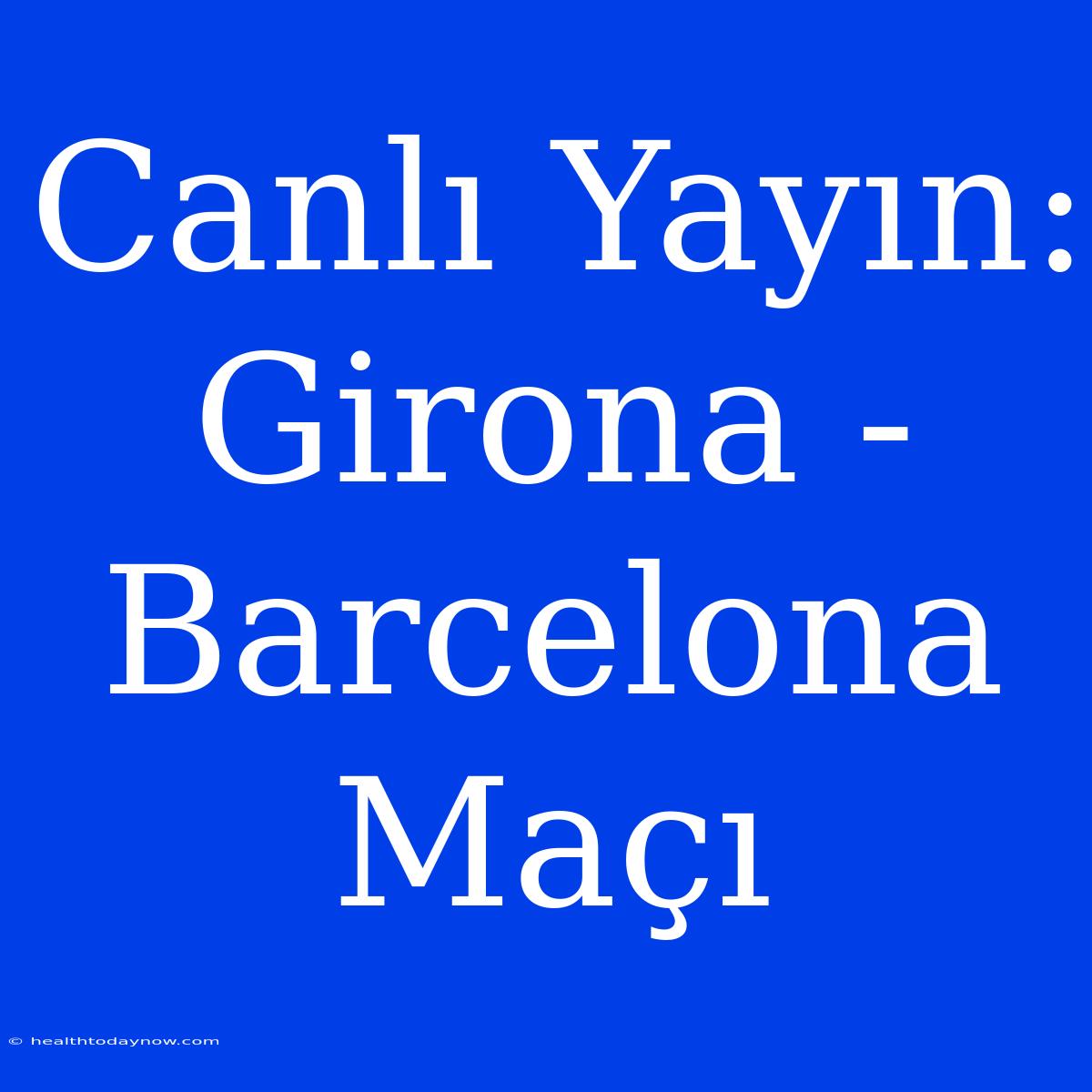 Canlı Yayın: Girona - Barcelona Maçı