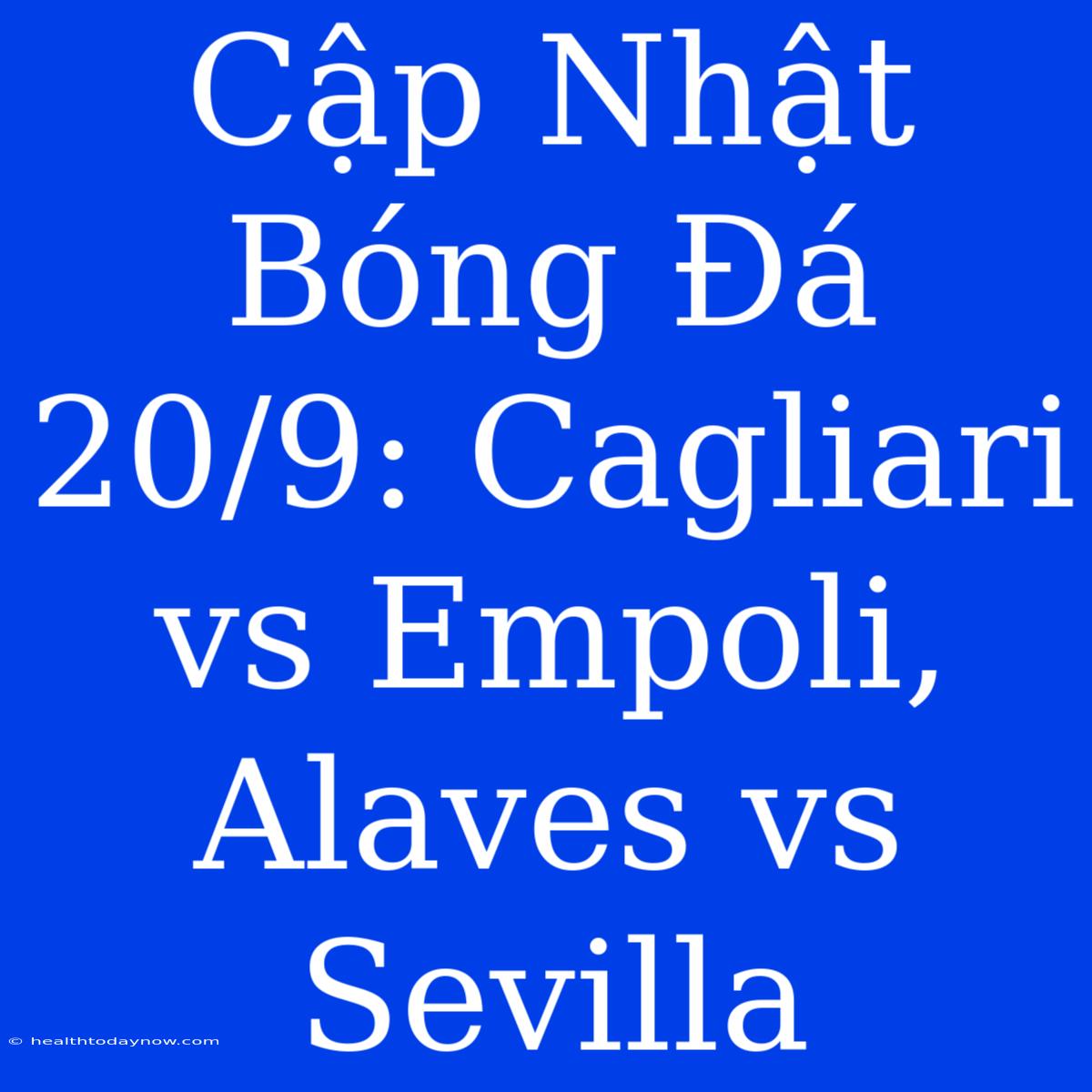 Cập Nhật Bóng Đá 20/9: Cagliari Vs Empoli, Alaves Vs Sevilla 