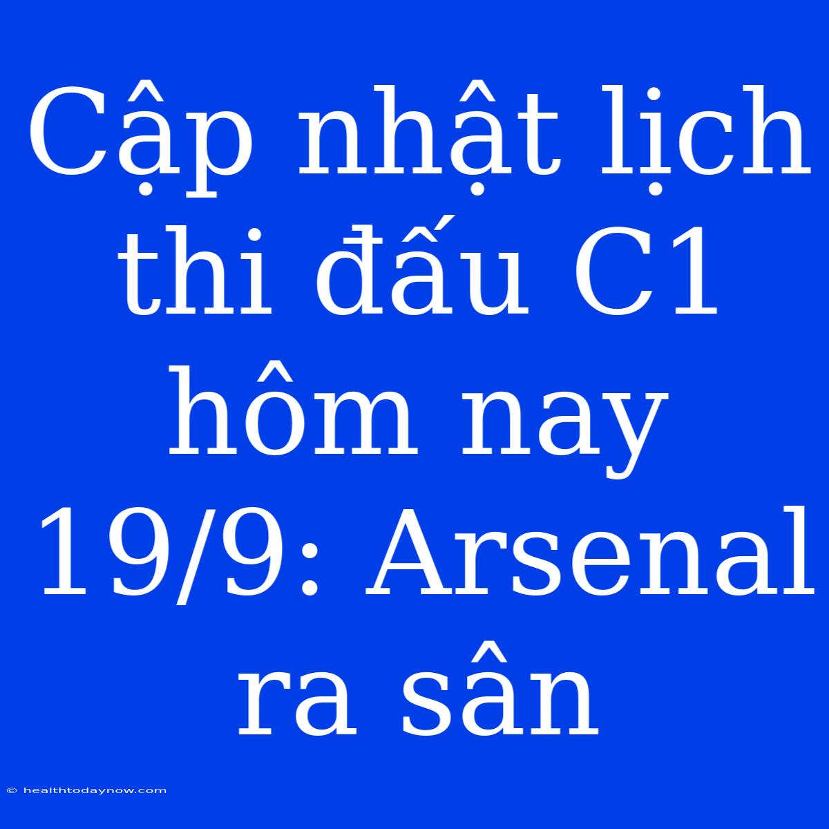 Cập Nhật Lịch Thi Đấu C1 Hôm Nay 19/9: Arsenal Ra Sân