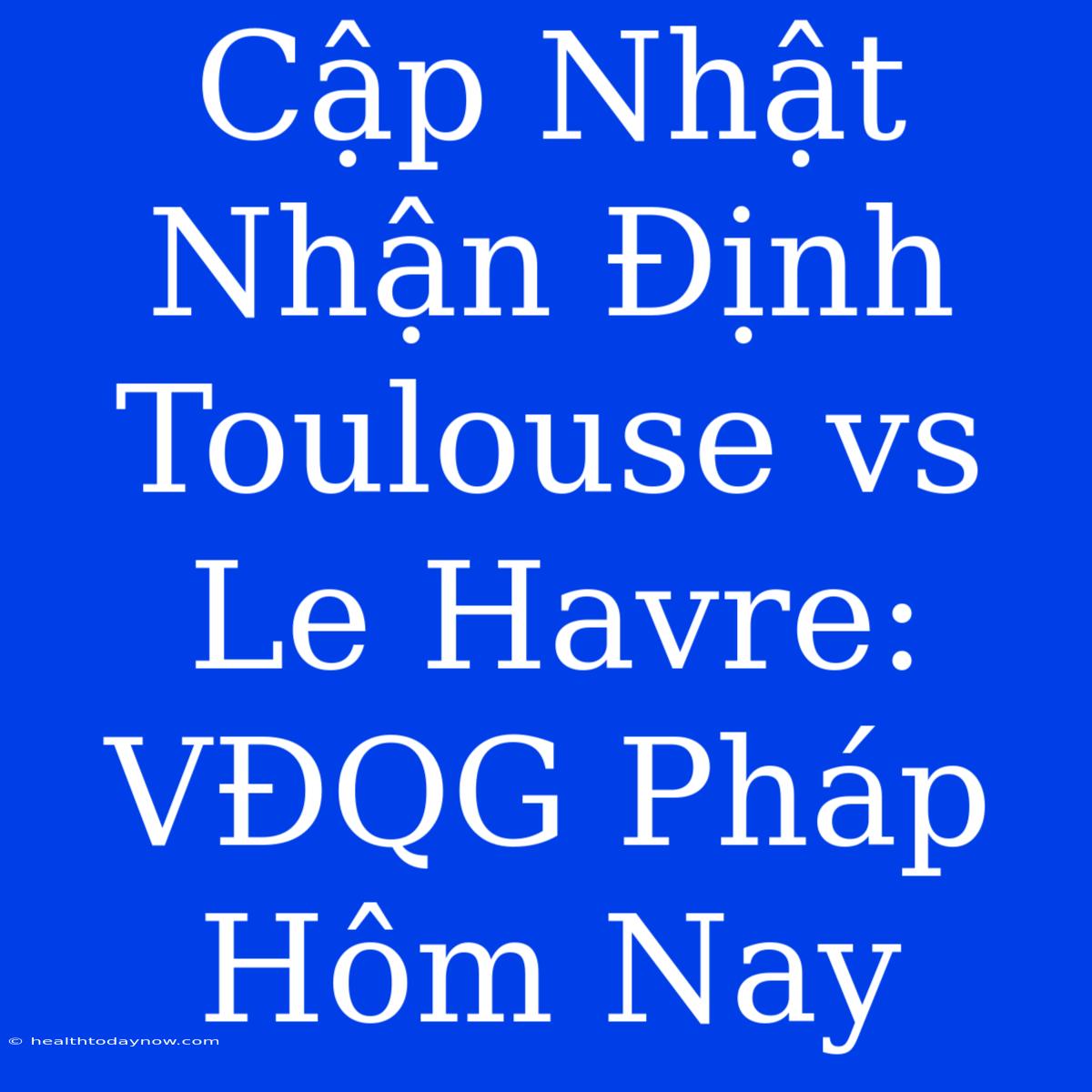 Cập Nhật Nhận Định Toulouse Vs Le Havre: VĐQG Pháp Hôm Nay