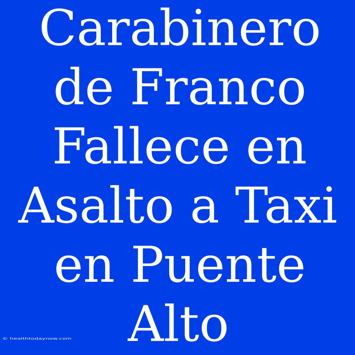 Carabinero De Franco Fallece En Asalto A Taxi En Puente Alto