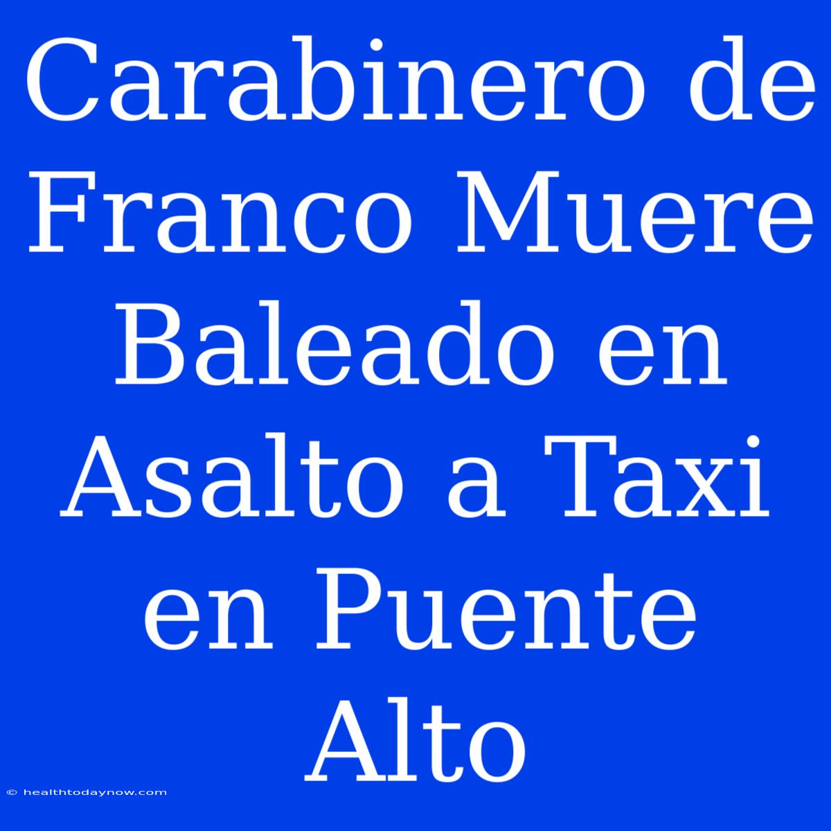 Carabinero De Franco Muere Baleado En Asalto A Taxi En Puente Alto