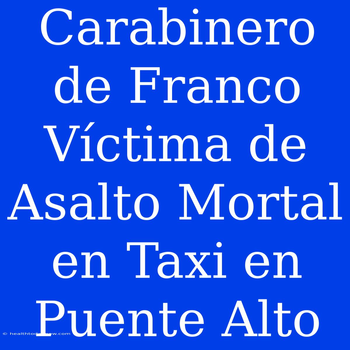 Carabinero De Franco Víctima De Asalto Mortal En Taxi En Puente Alto