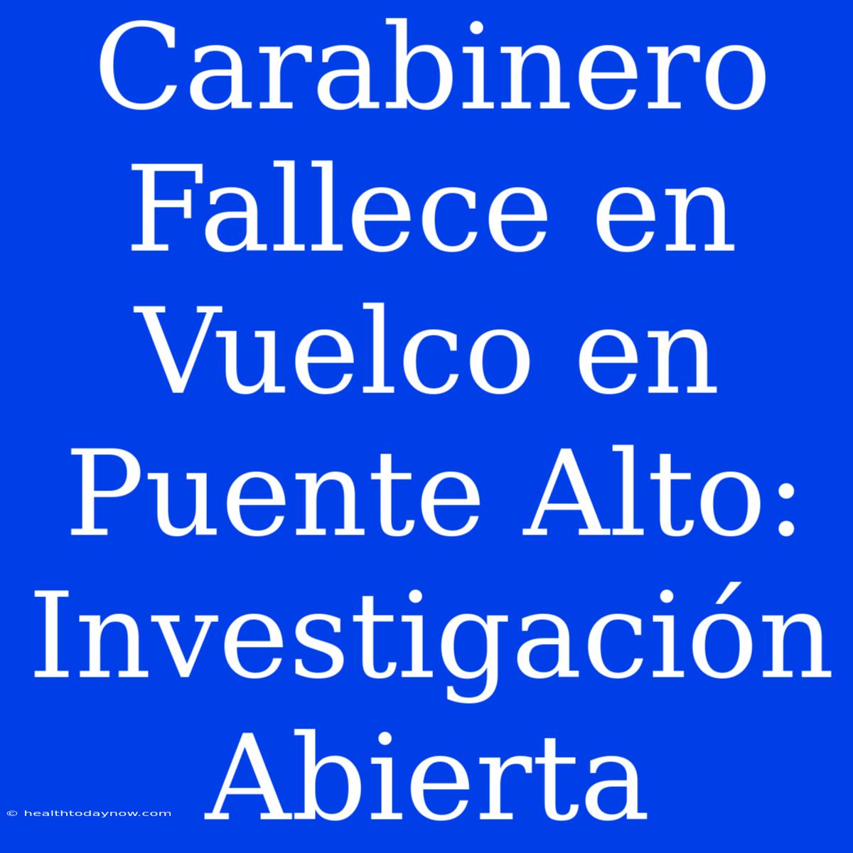 Carabinero Fallece En Vuelco En Puente Alto: Investigación Abierta