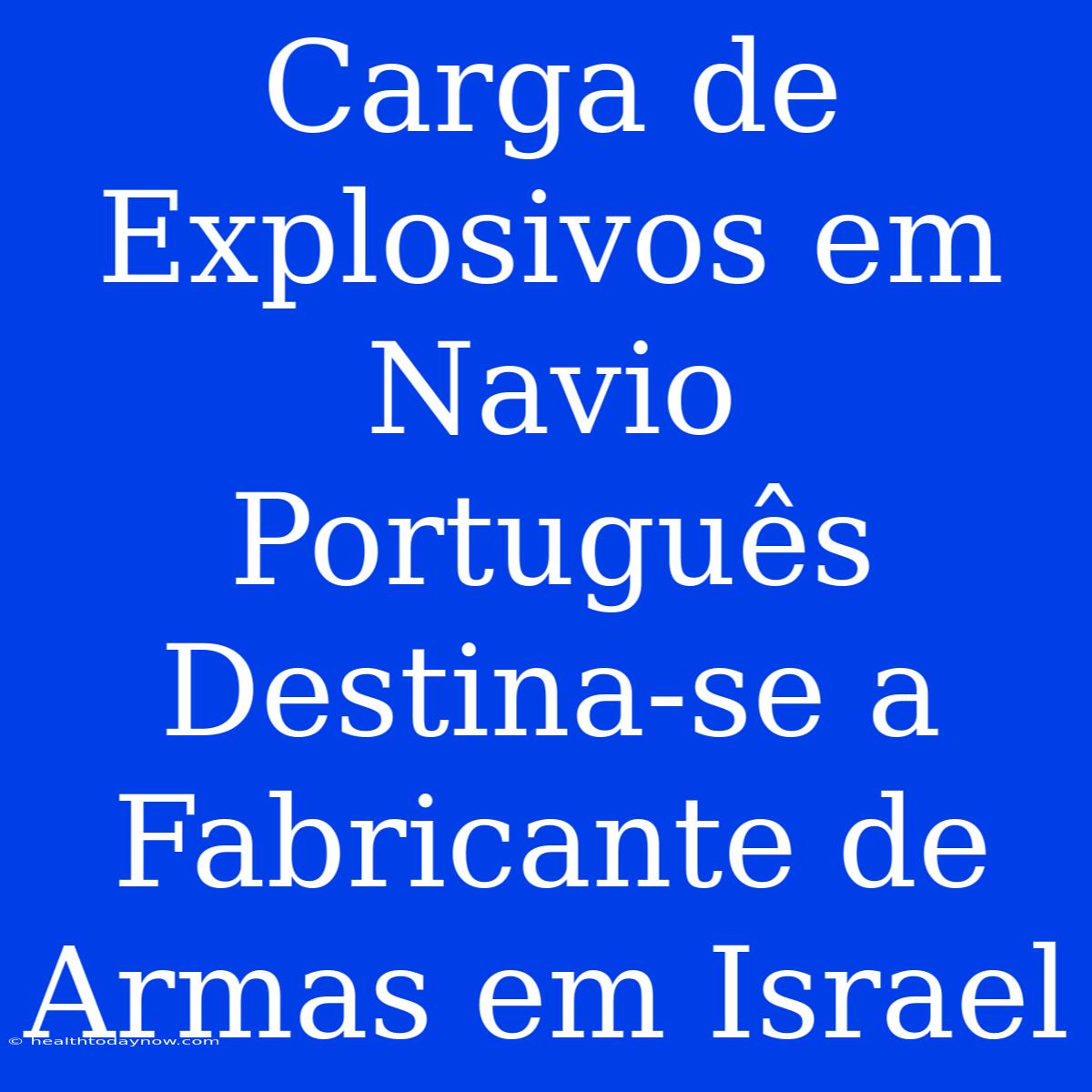 Carga De Explosivos Em Navio Português Destina-se A Fabricante De Armas Em Israel