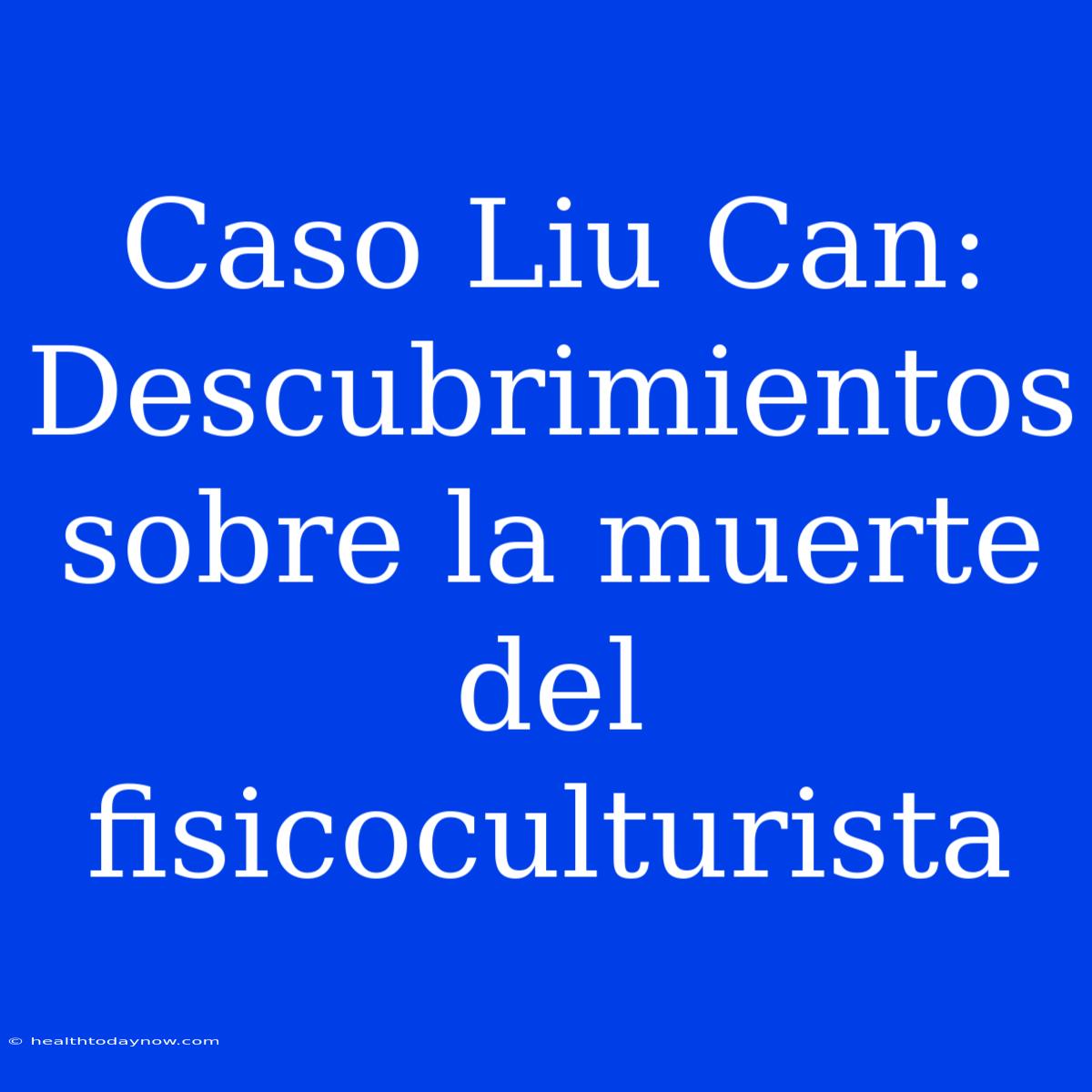 Caso Liu Can: Descubrimientos Sobre La Muerte Del Fisicoculturista