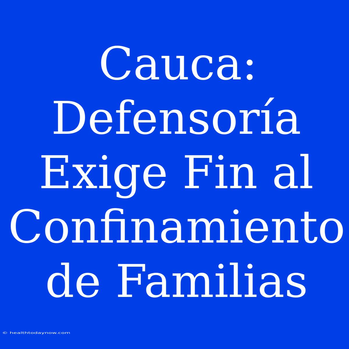 Cauca: Defensoría Exige Fin Al Confinamiento De Familias