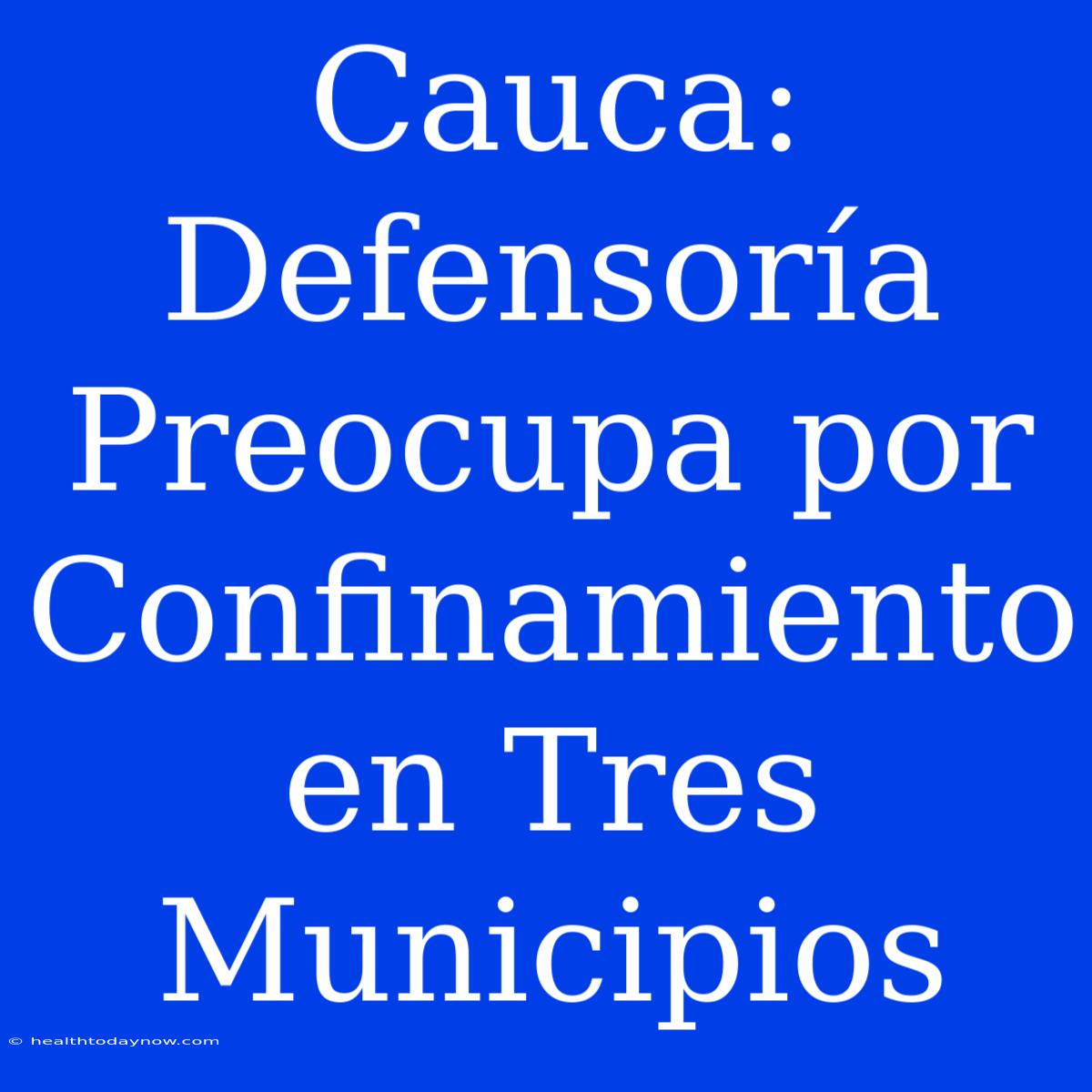 Cauca: Defensoría Preocupa Por Confinamiento En Tres Municipios