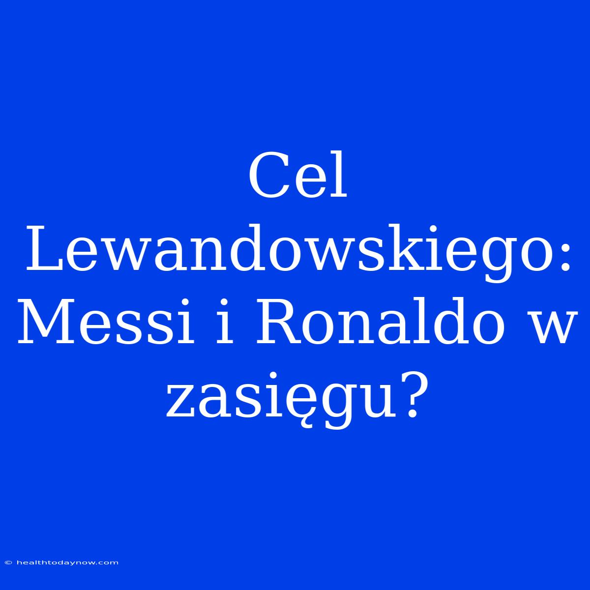 Cel Lewandowskiego: Messi I Ronaldo W Zasięgu?