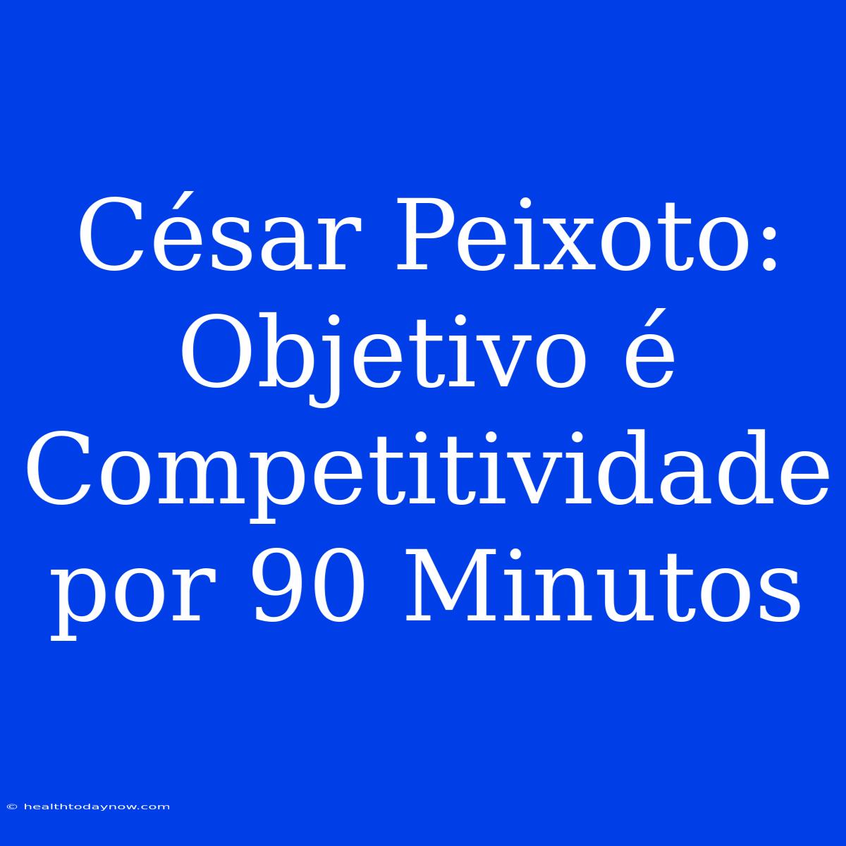 César Peixoto: Objetivo É Competitividade Por 90 Minutos