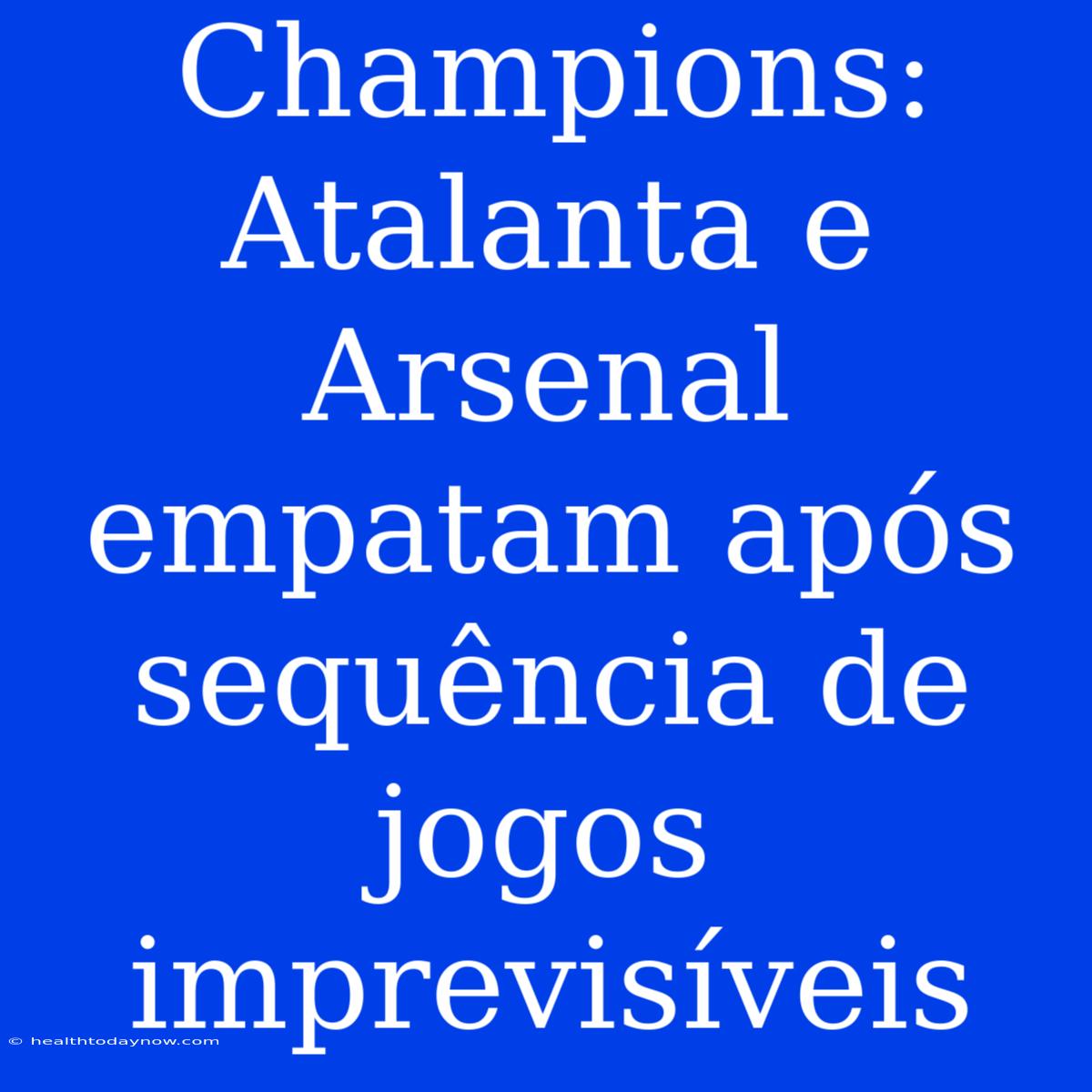 Champions: Atalanta E Arsenal Empatam Após Sequência De Jogos Imprevisíveis 