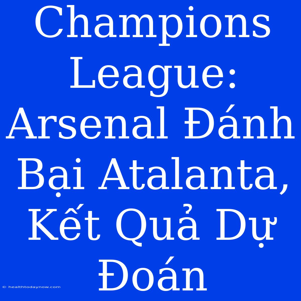 Champions League: Arsenal Đánh Bại Atalanta, Kết Quả Dự Đoán