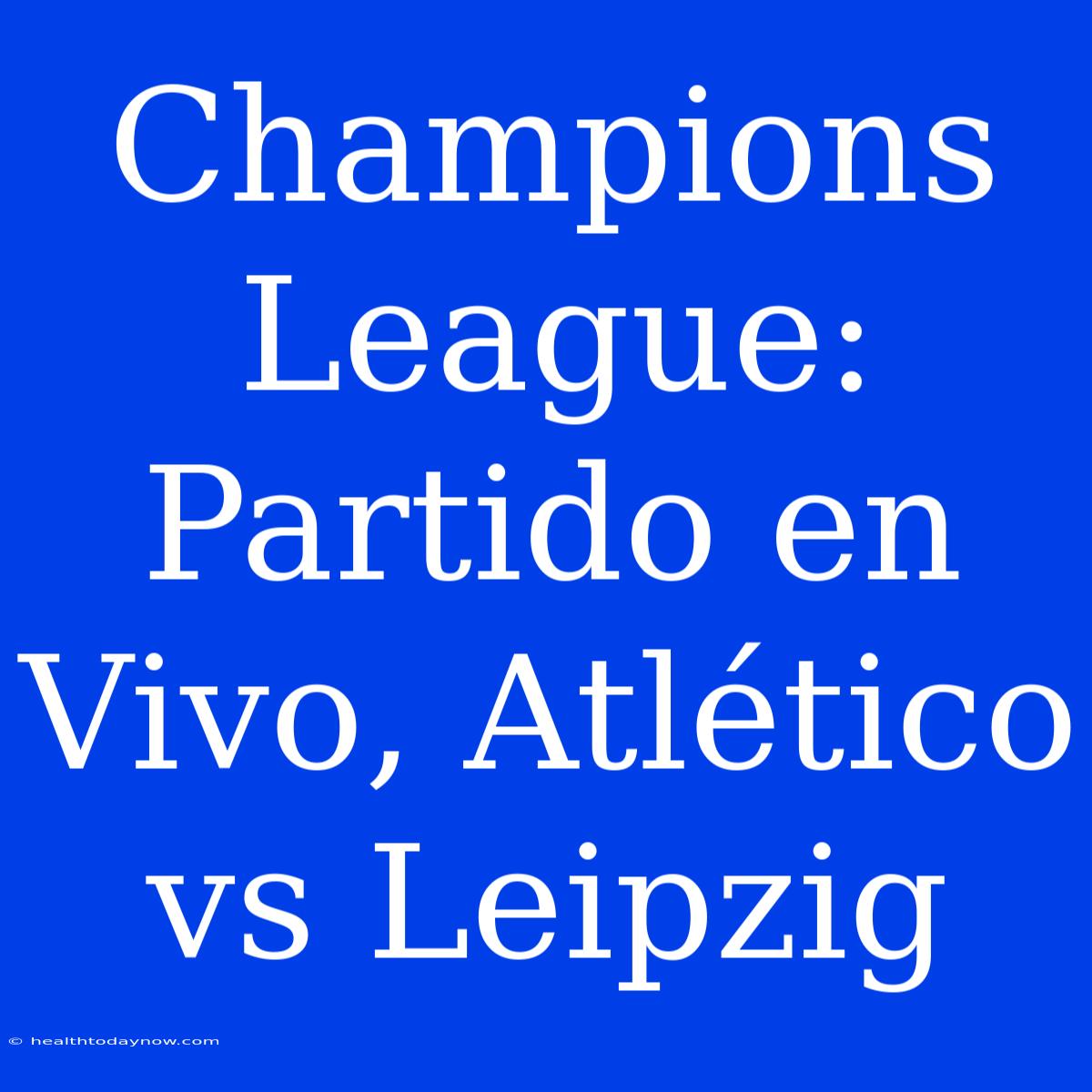 Champions League: Partido En Vivo, Atlético Vs Leipzig 