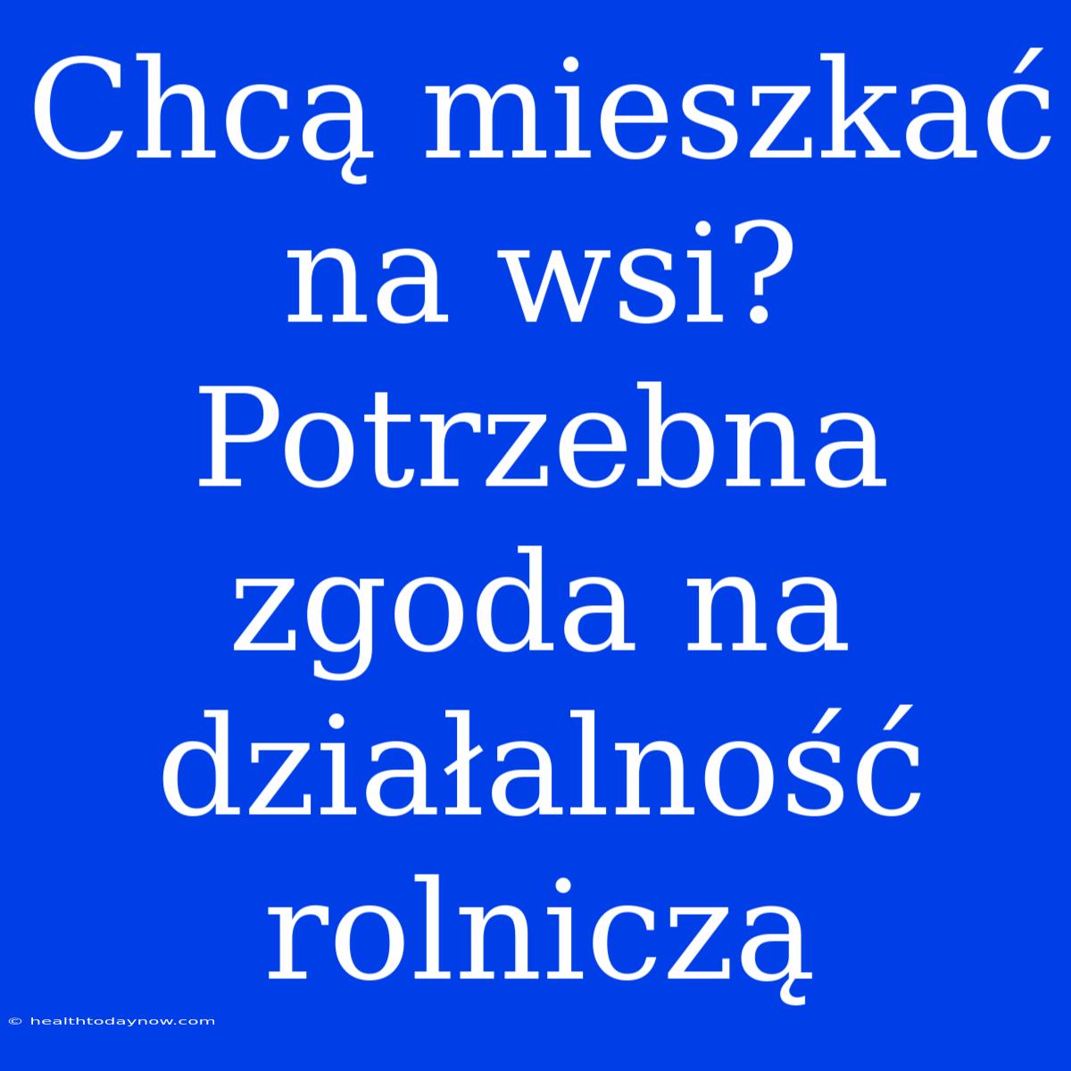 Chcą Mieszkać Na Wsi?  Potrzebna Zgoda Na Działalność Rolniczą