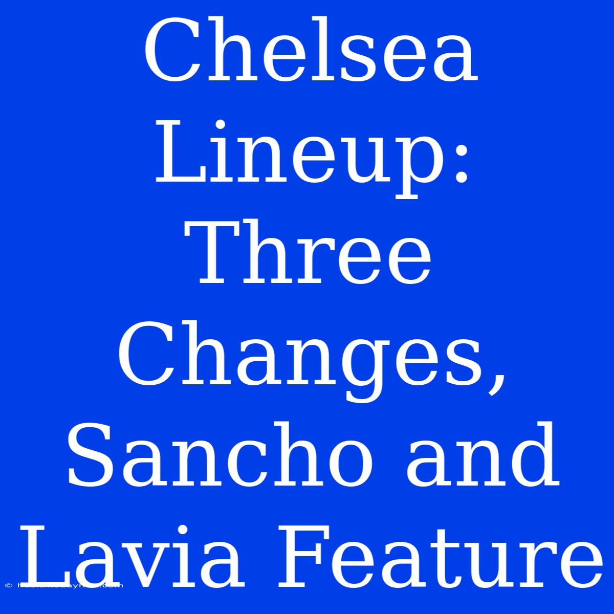 Chelsea Lineup: Three Changes, Sancho And Lavia Feature