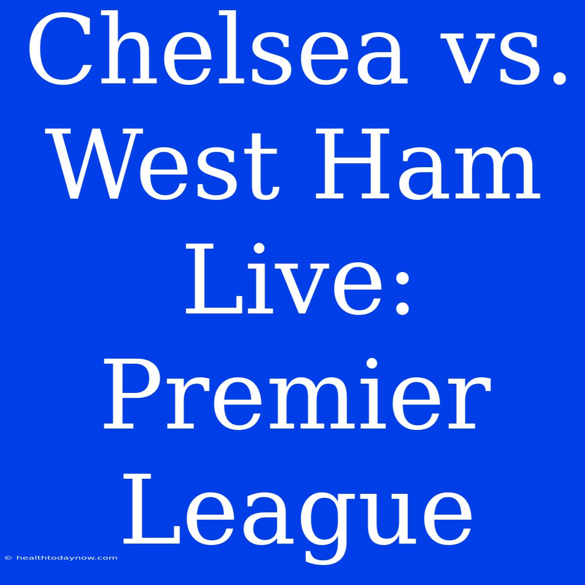 Chelsea Vs. West Ham Live: Premier League