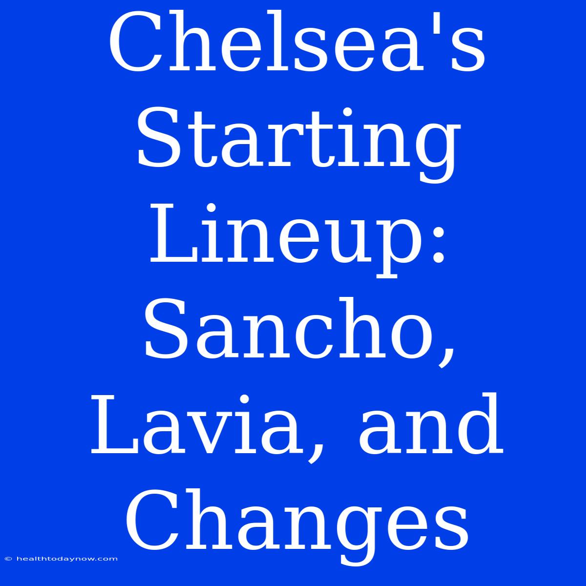 Chelsea's Starting Lineup: Sancho, Lavia, And Changes 