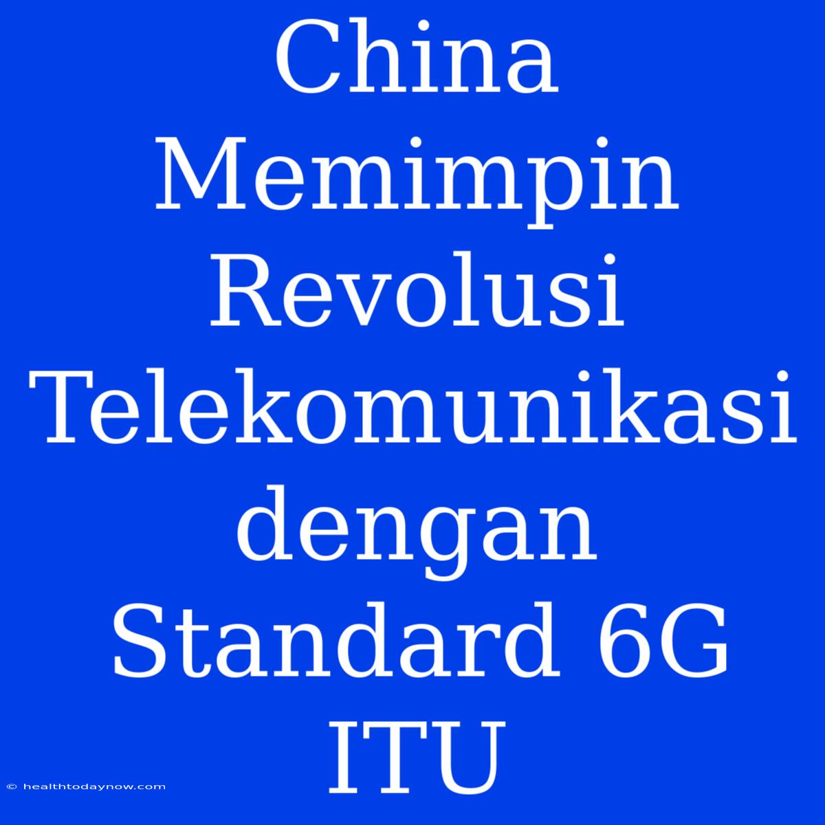 China Memimpin Revolusi Telekomunikasi Dengan Standard 6G ITU