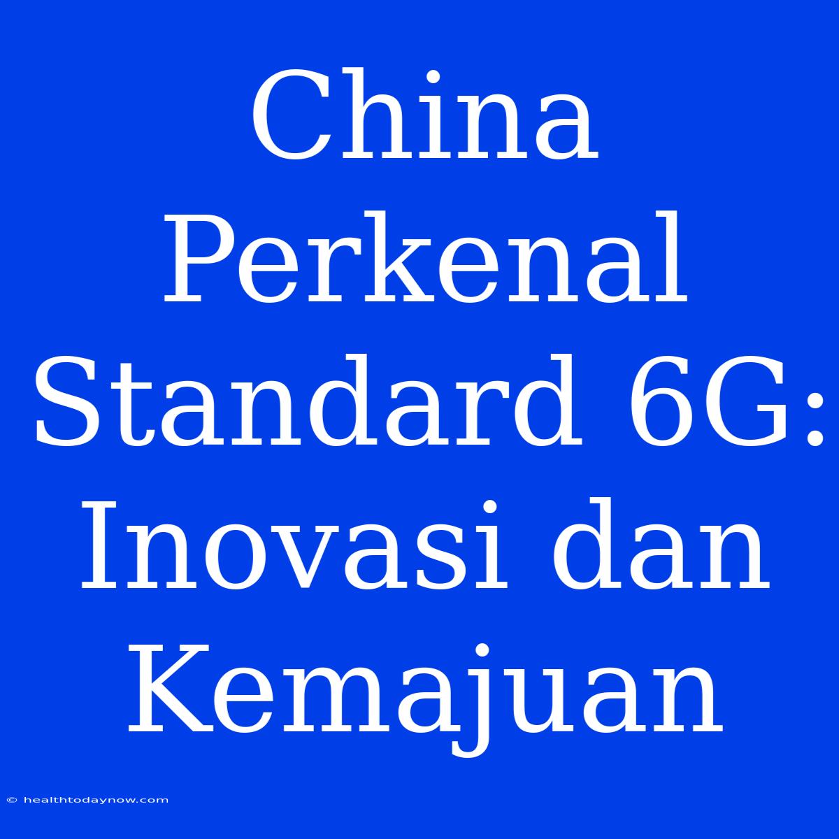 China Perkenal Standard 6G: Inovasi Dan Kemajuan