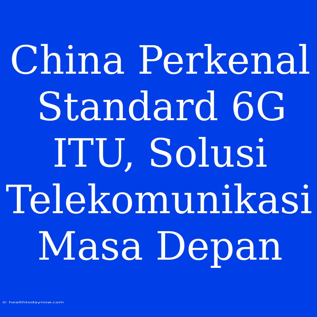 China Perkenal Standard 6G ITU, Solusi Telekomunikasi Masa Depan