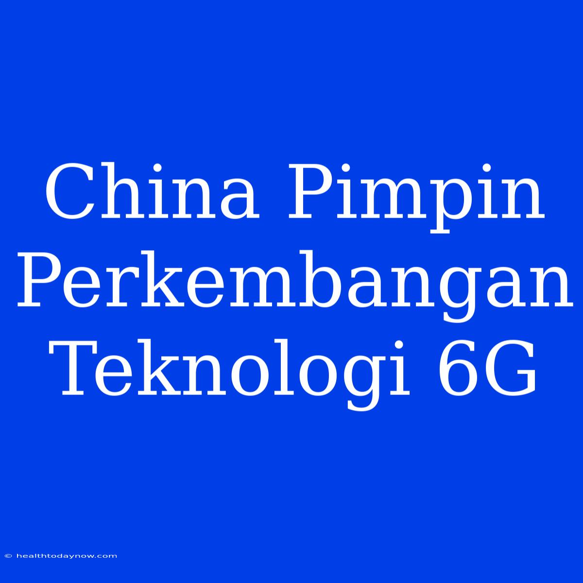 China Pimpin Perkembangan Teknologi 6G