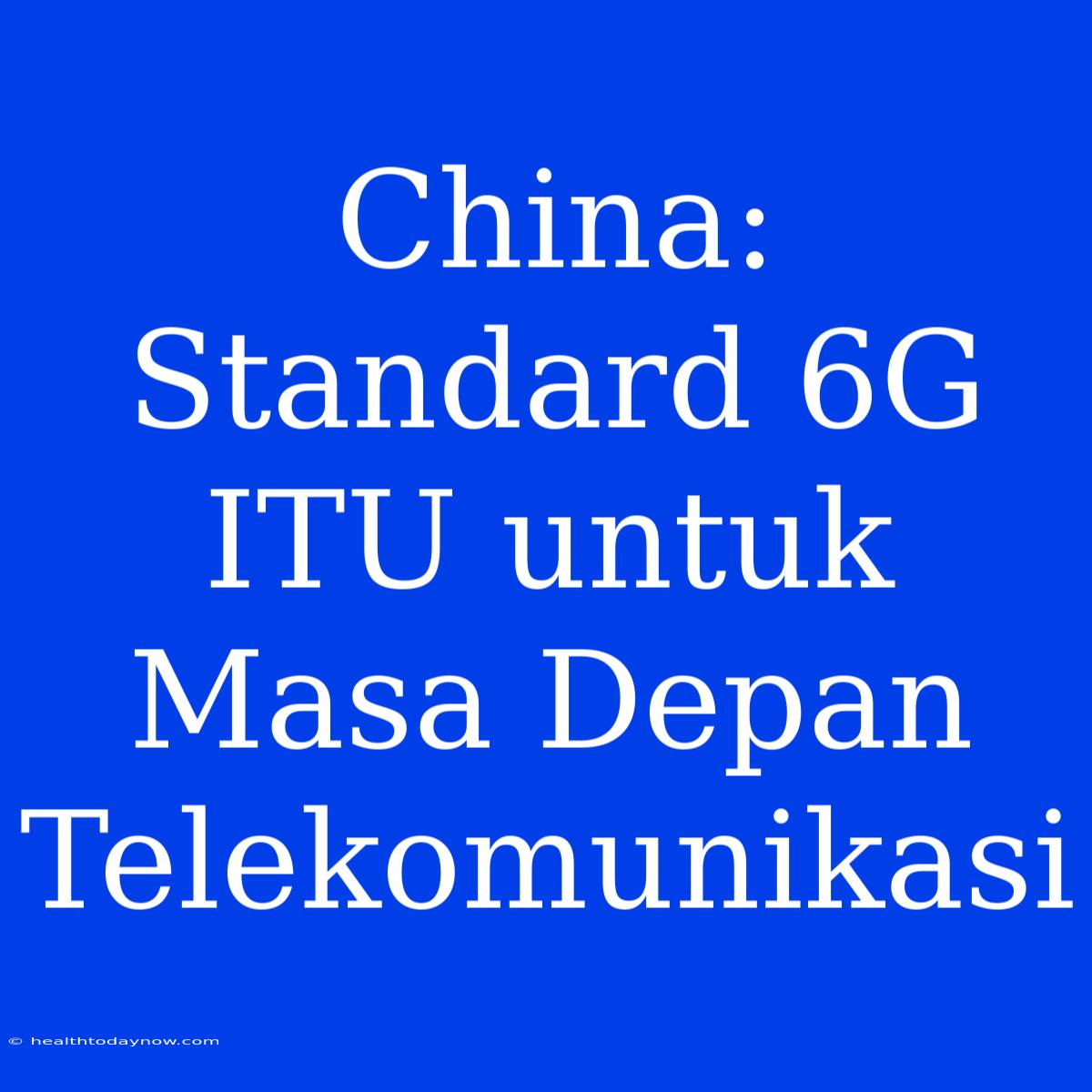 China: Standard 6G ITU Untuk Masa Depan Telekomunikasi