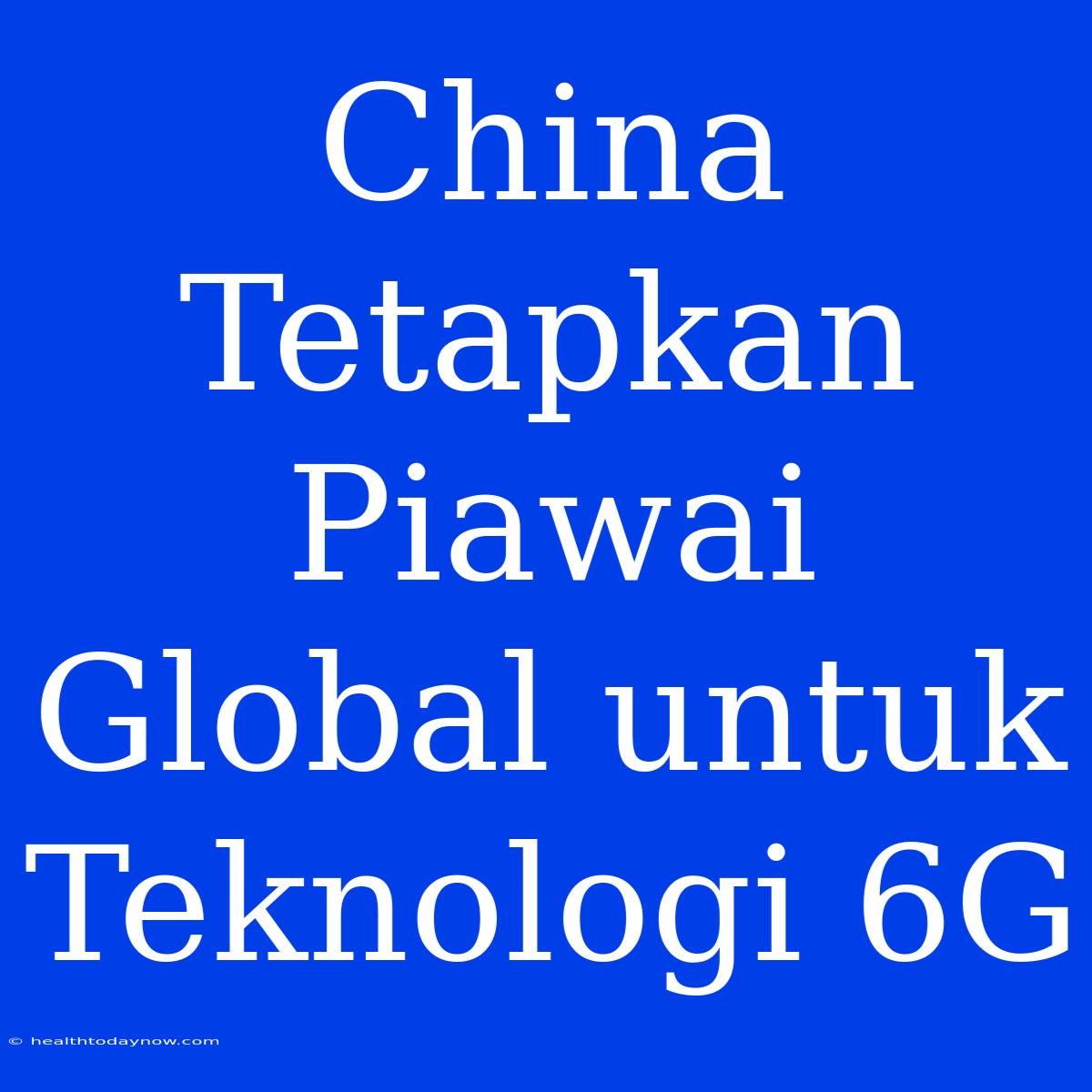 China Tetapkan Piawai Global Untuk Teknologi 6G