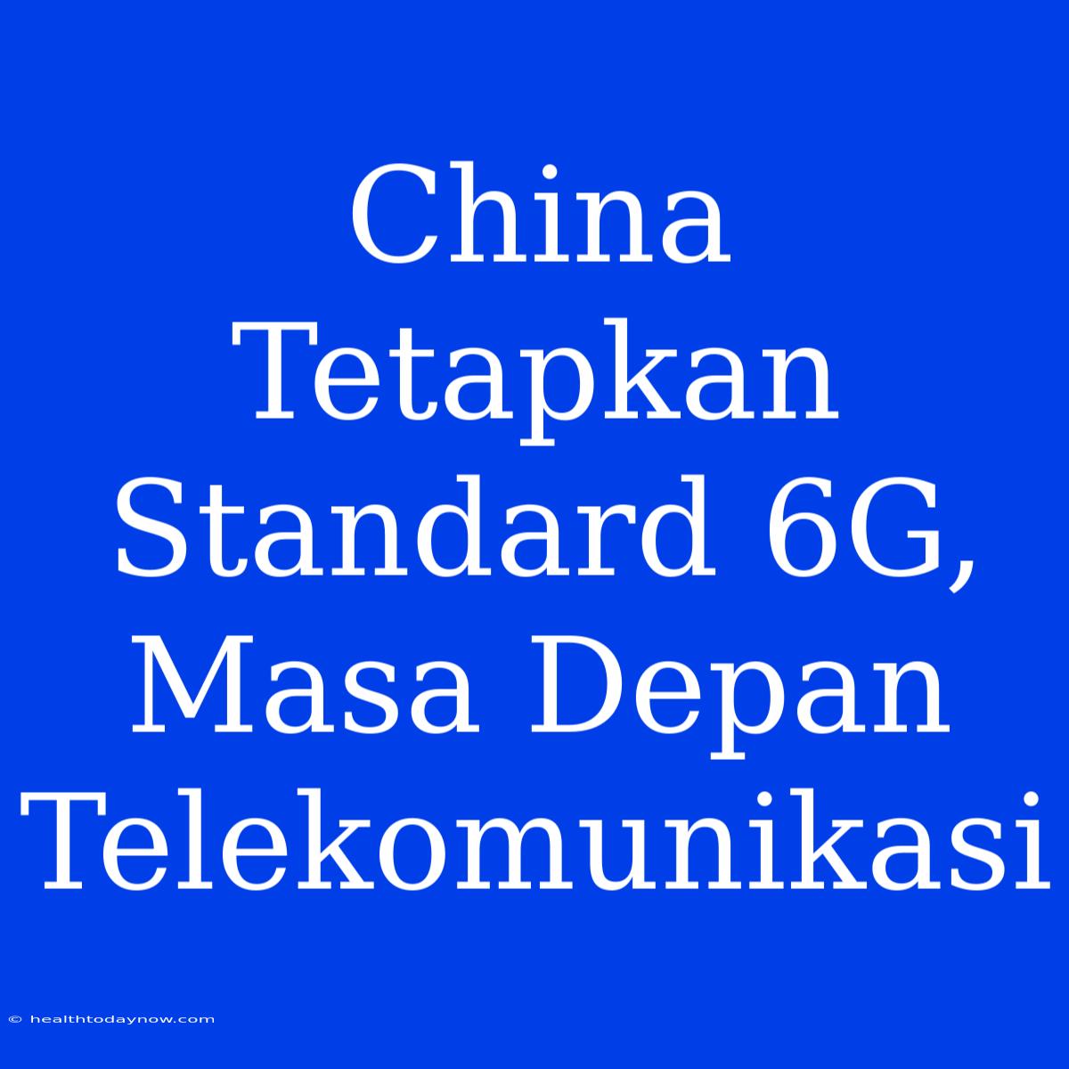 China Tetapkan Standard 6G, Masa Depan Telekomunikasi