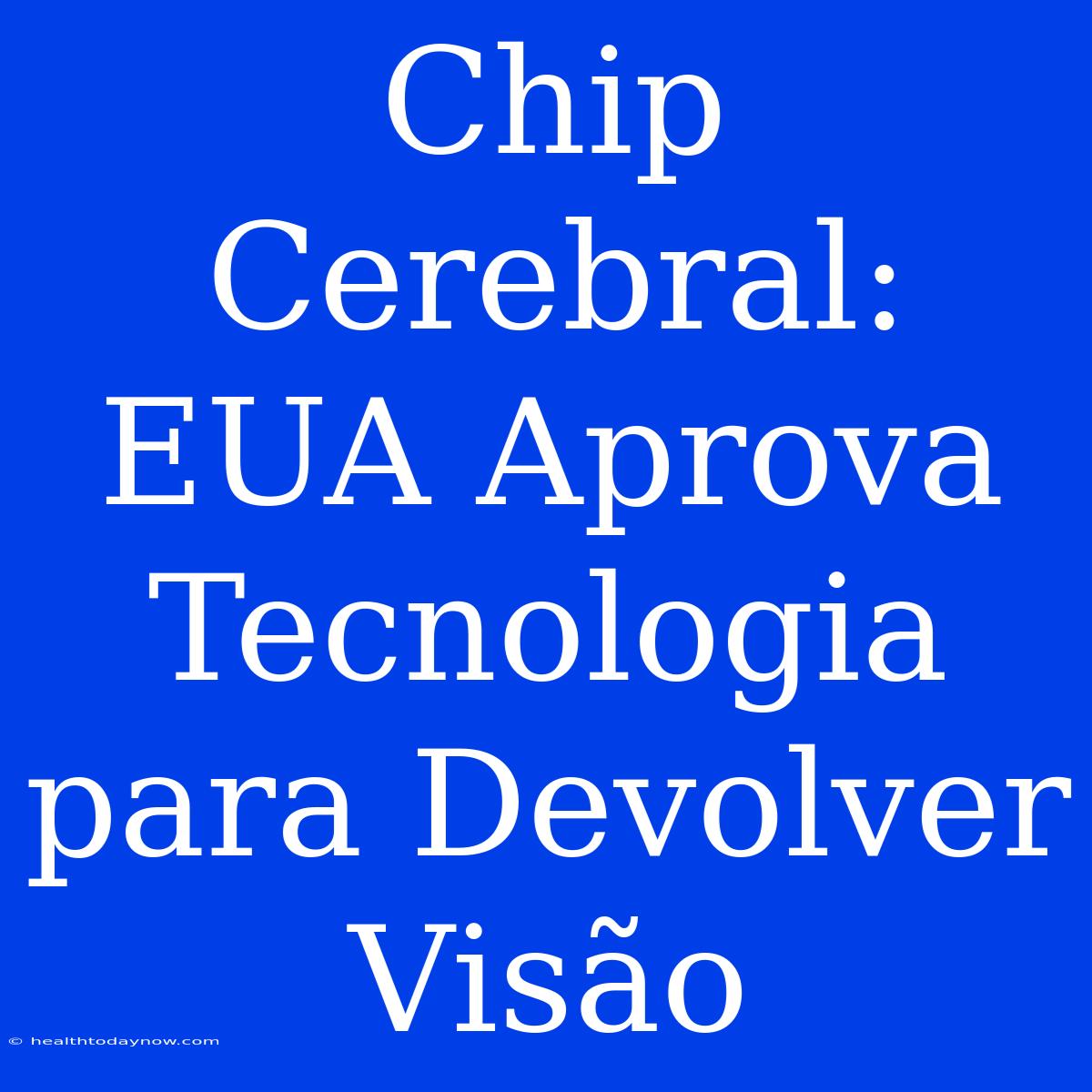 Chip Cerebral: EUA Aprova Tecnologia Para Devolver Visão