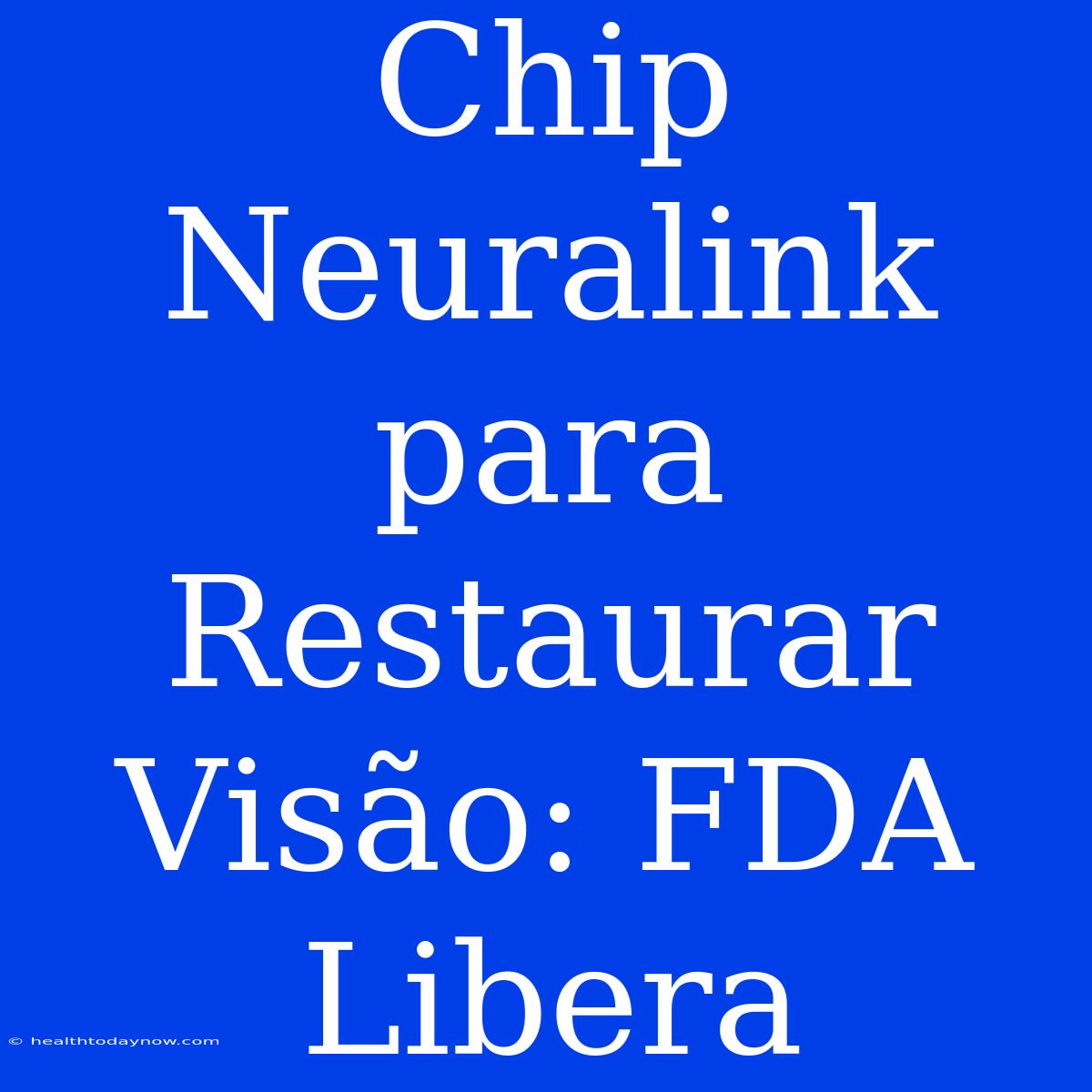 Chip Neuralink Para Restaurar Visão: FDA Libera