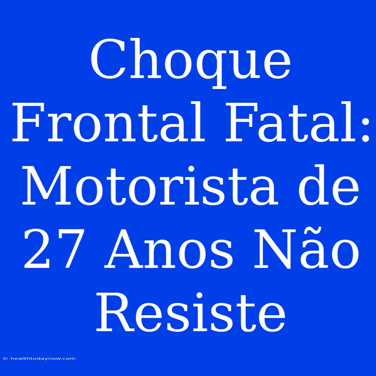 Choque Frontal Fatal: Motorista De 27 Anos Não Resiste