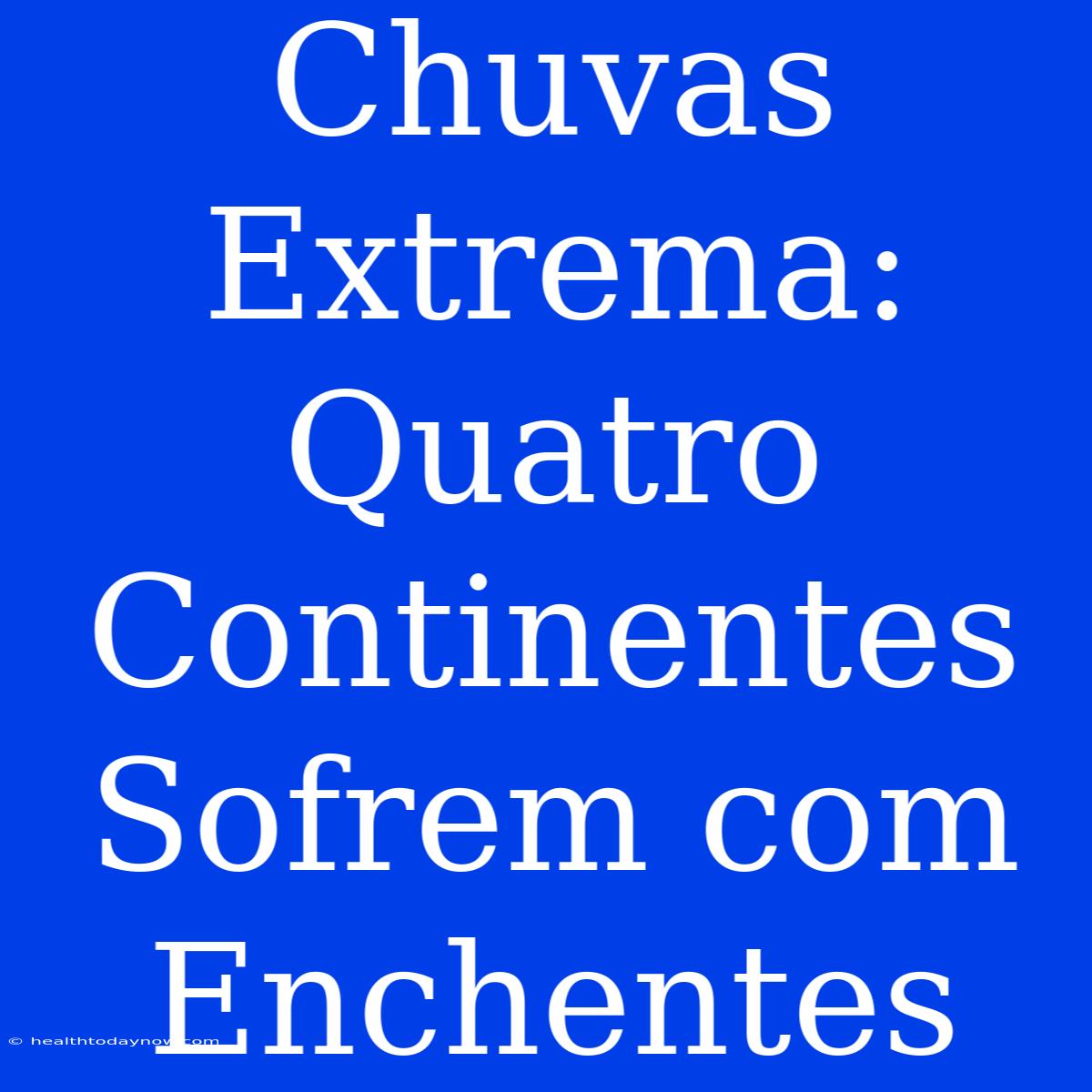 Chuvas Extrema: Quatro Continentes Sofrem Com Enchentes