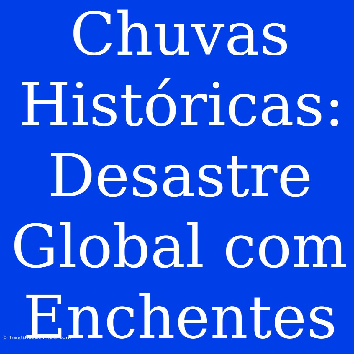 Chuvas Históricas: Desastre Global Com Enchentes