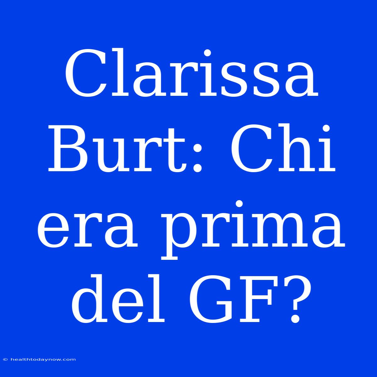 Clarissa Burt: Chi Era Prima Del GF?