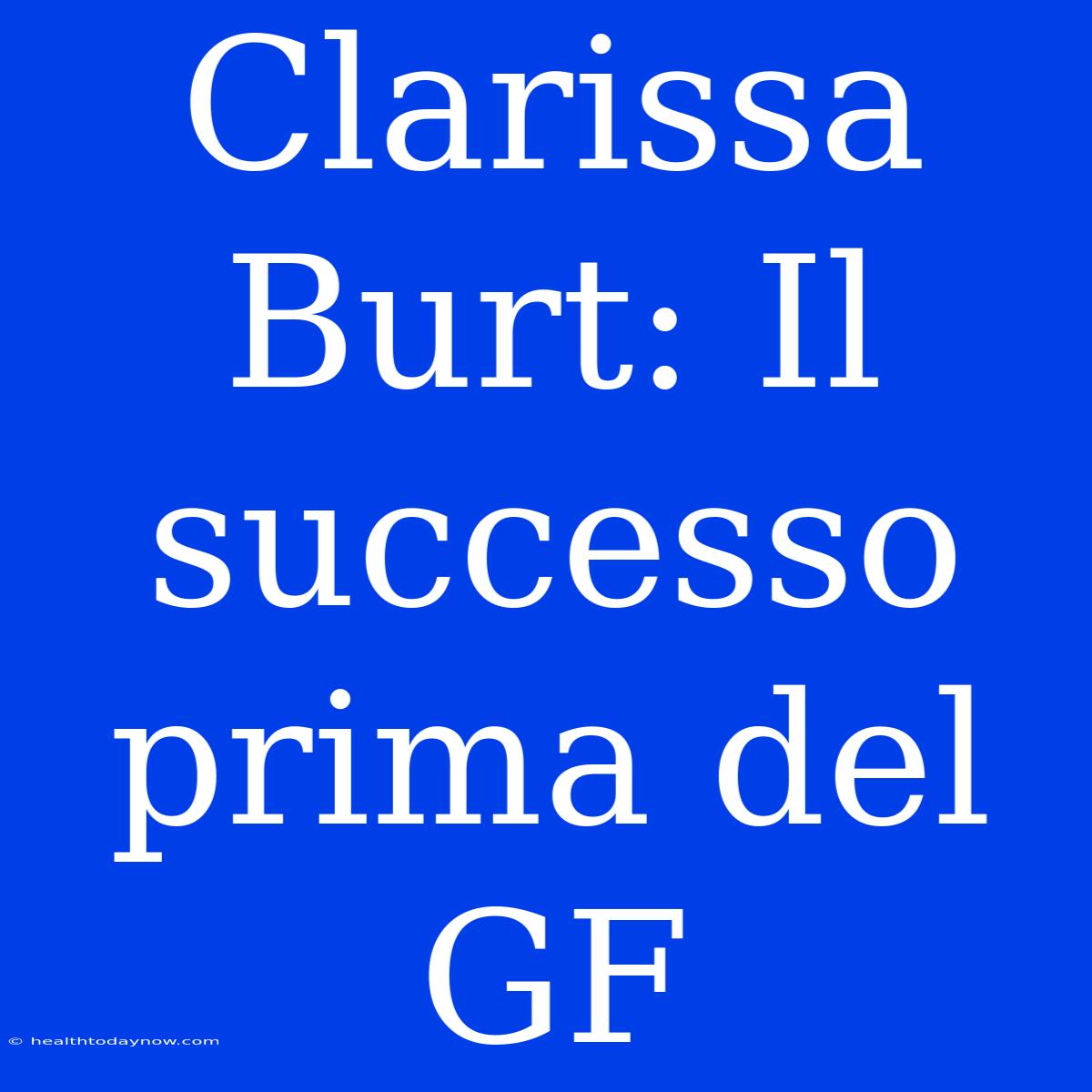 Clarissa Burt: Il Successo Prima Del GF