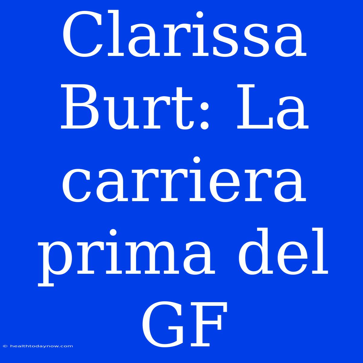 Clarissa Burt: La Carriera Prima Del GF