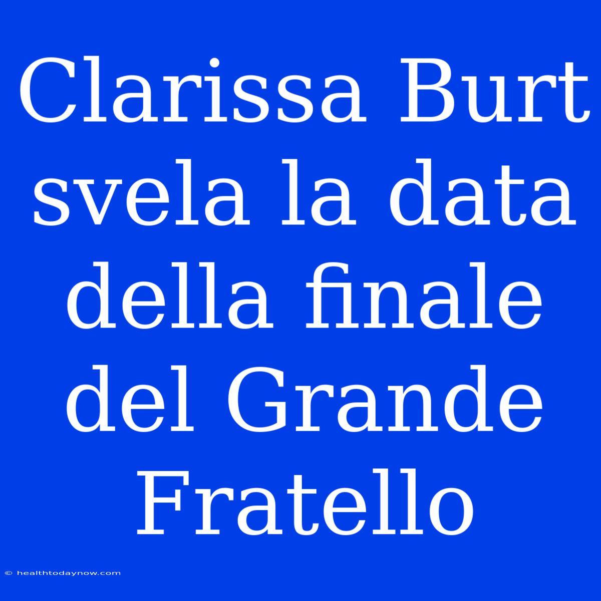 Clarissa Burt Svela La Data Della Finale Del Grande Fratello