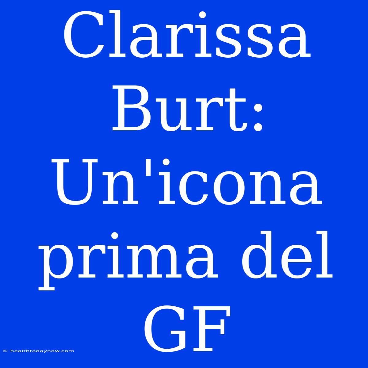 Clarissa Burt: Un'icona Prima Del GF 