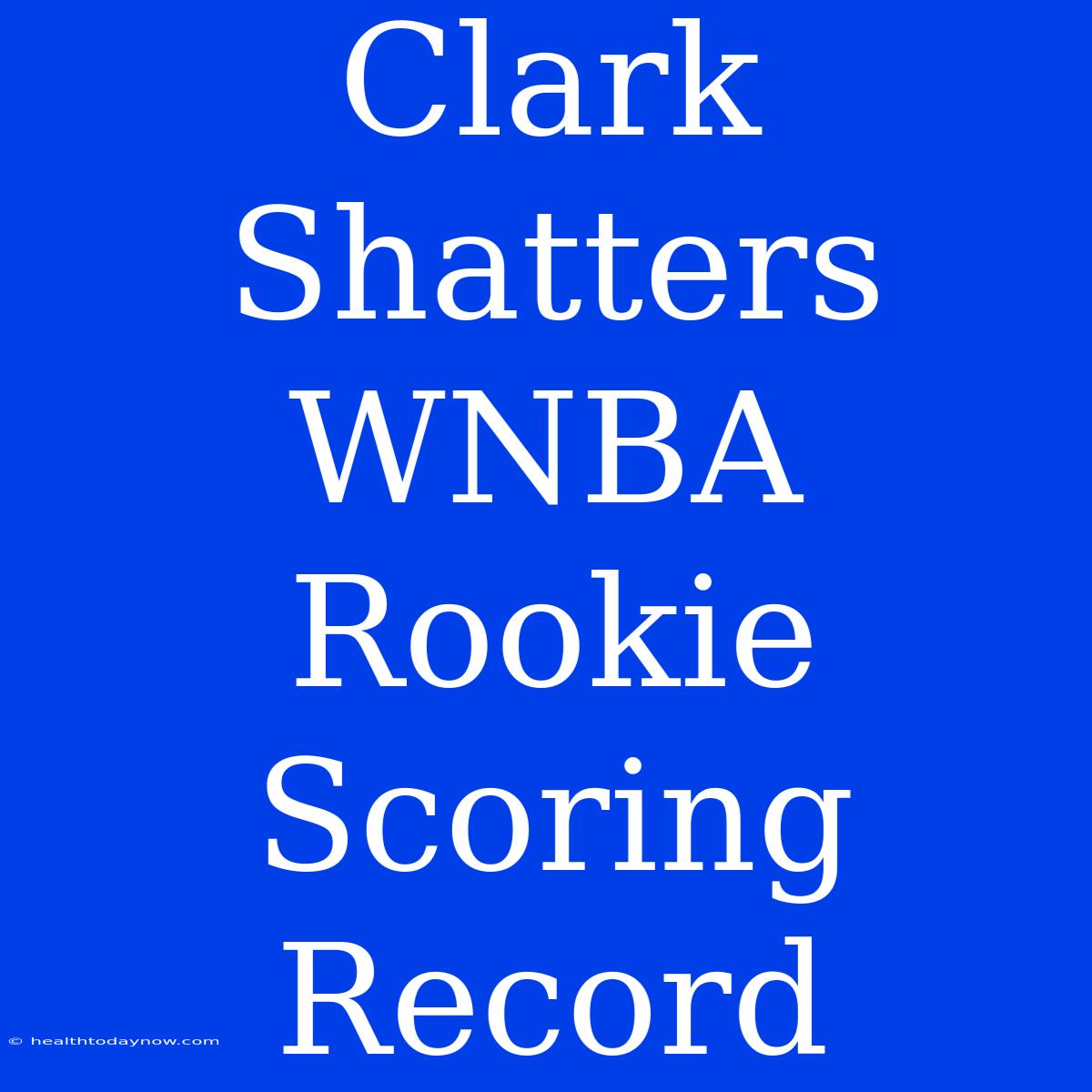 Clark Shatters WNBA Rookie Scoring Record