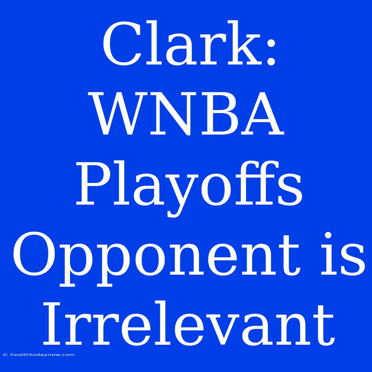 Clark: WNBA Playoffs Opponent Is Irrelevant