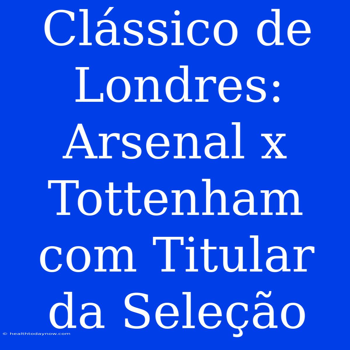 Clássico De Londres: Arsenal X Tottenham Com Titular Da Seleção